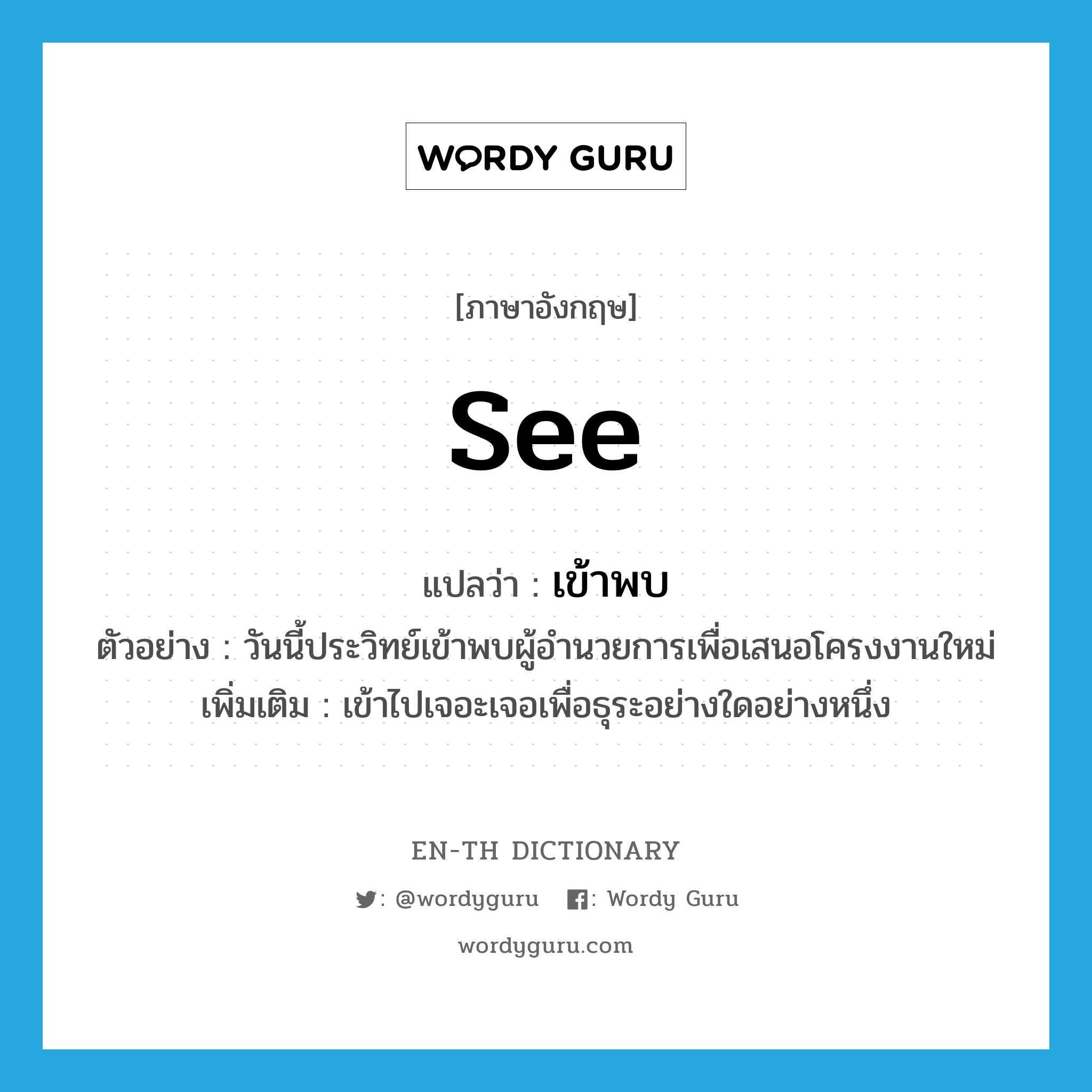 see! แปลว่า?, คำศัพท์ภาษาอังกฤษ see แปลว่า เข้าพบ ประเภท V ตัวอย่าง วันนี้ประวิทย์เข้าพบผู้อำนวยการเพื่อเสนอโครงงานใหม่ เพิ่มเติม เข้าไปเจอะเจอเพื่อธุระอย่างใดอย่างหนึ่ง หมวด V