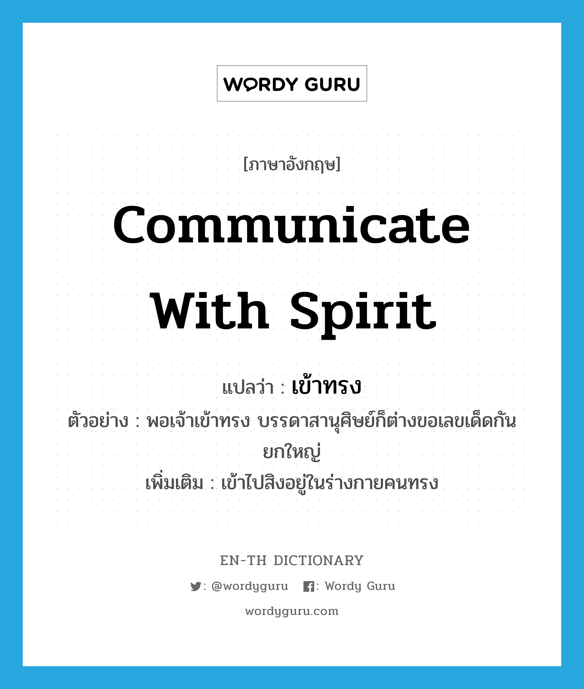 communicate with spirit แปลว่า?, คำศัพท์ภาษาอังกฤษ communicate with spirit แปลว่า เข้าทรง ประเภท V ตัวอย่าง พอเจ้าเข้าทรง บรรดาสานุศิษย์ก็ต่างขอเลขเด็ดกันยกใหญ่ เพิ่มเติม เข้าไปสิงอยู่ในร่างกายคนทรง หมวด V