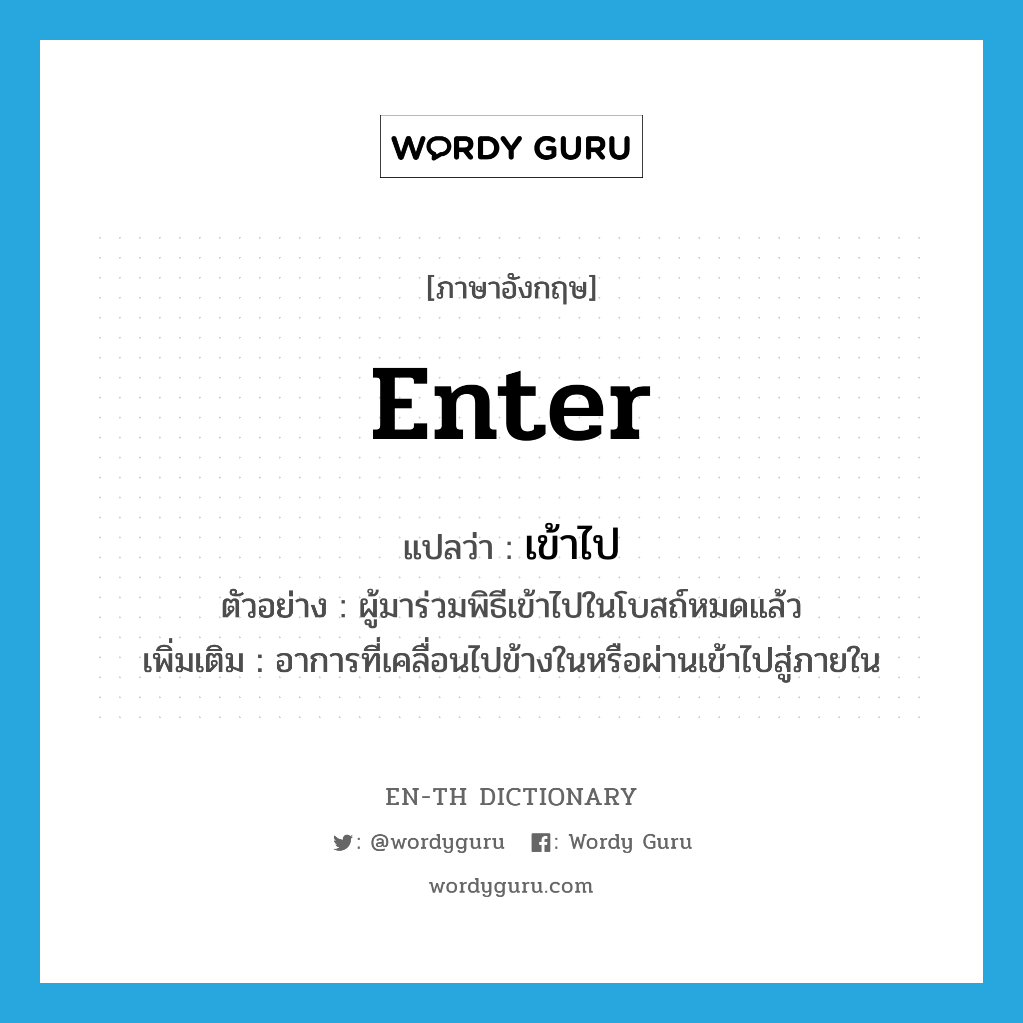 enter แปลว่า?, คำศัพท์ภาษาอังกฤษ enter แปลว่า เข้าไป ประเภท V ตัวอย่าง ผู้มาร่วมพิธีเข้าไปในโบสถ์หมดแล้ว เพิ่มเติม อาการที่เคลื่อนไปข้างในหรือผ่านเข้าไปสู่ภายใน หมวด V