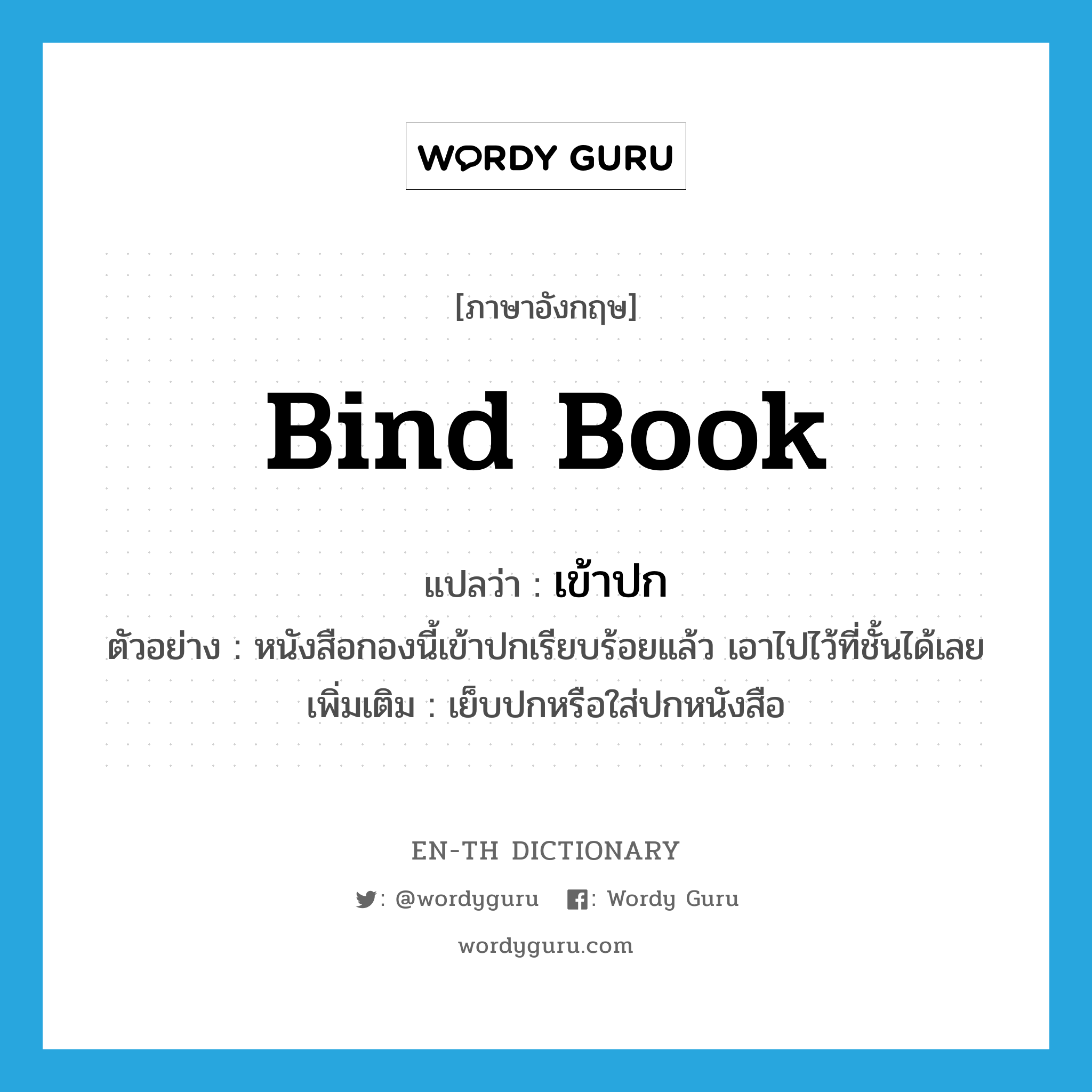 bind book แปลว่า?, คำศัพท์ภาษาอังกฤษ bind book แปลว่า เข้าปก ประเภท V ตัวอย่าง หนังสือกองนี้เข้าปกเรียบร้อยแล้ว เอาไปไว้ที่ชั้นได้เลย เพิ่มเติม เย็บปกหรือใส่ปกหนังสือ หมวด V