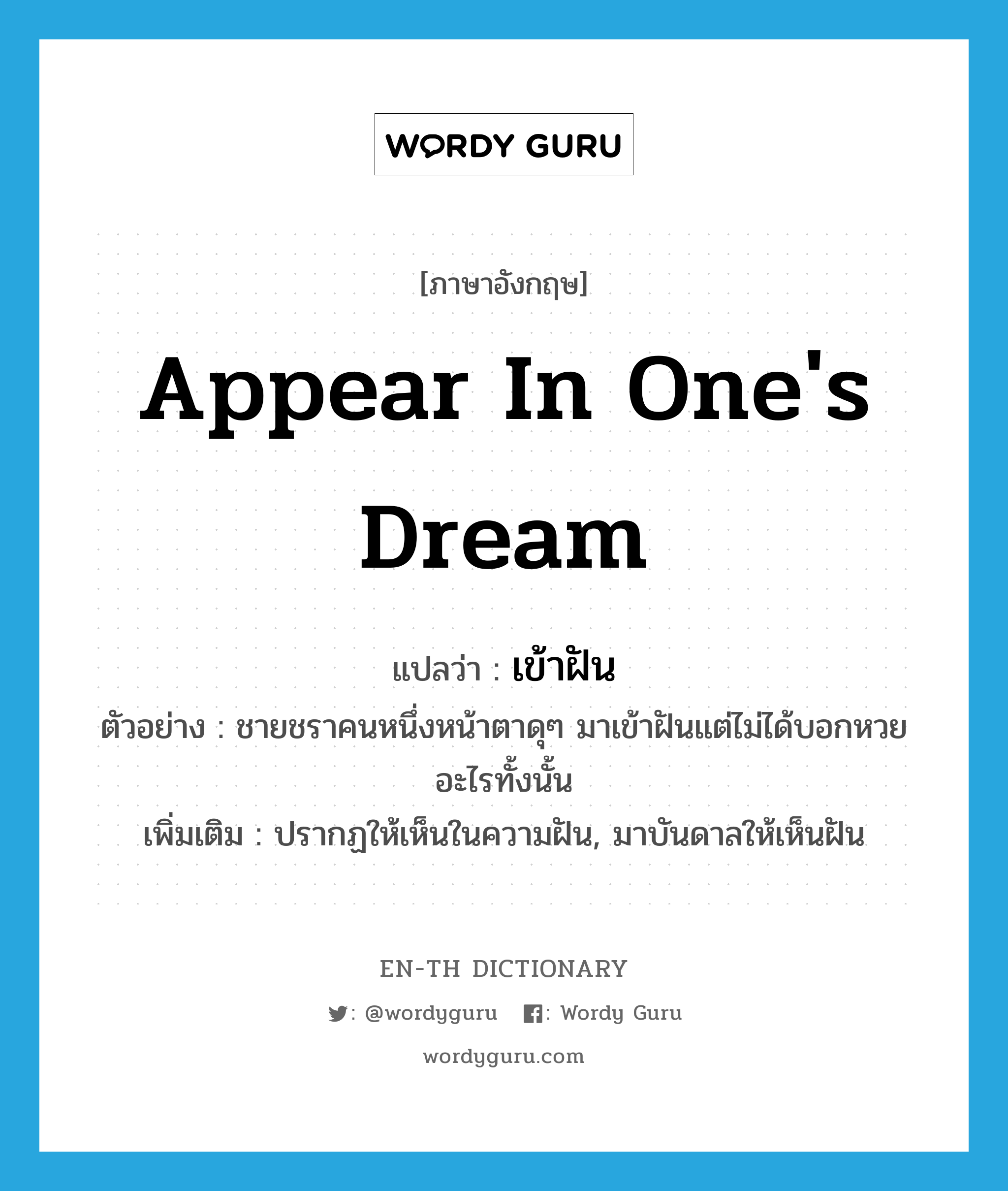 appear in one&#39;s dream แปลว่า?, คำศัพท์ภาษาอังกฤษ appear in one&#39;s dream แปลว่า เข้าฝัน ประเภท V ตัวอย่าง ชายชราคนหนึ่งหน้าตาดุๆ มาเข้าฝันแต่ไม่ได้บอกหวยอะไรทั้งนั้น เพิ่มเติม ปรากฏให้เห็นในความฝัน, มาบันดาลให้เห็นฝัน หมวด V