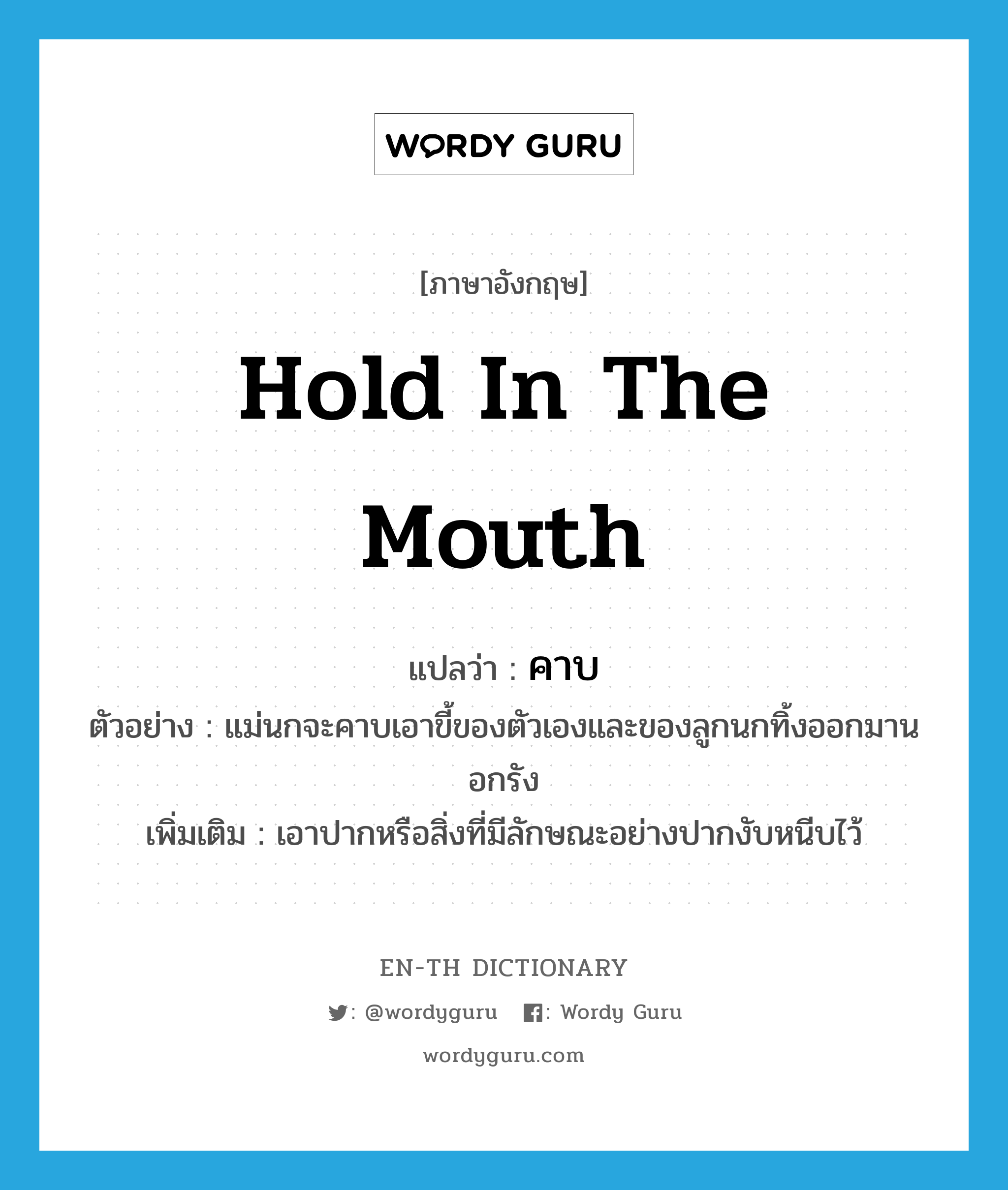 hold in the mouth แปลว่า?, คำศัพท์ภาษาอังกฤษ hold in the mouth แปลว่า คาบ ประเภท V ตัวอย่าง แม่นกจะคาบเอาขี้ของตัวเองและของลูกนกทิ้งออกมานอกรัง เพิ่มเติม เอาปากหรือสิ่งที่มีลักษณะอย่างปากงับหนีบไว้ หมวด V