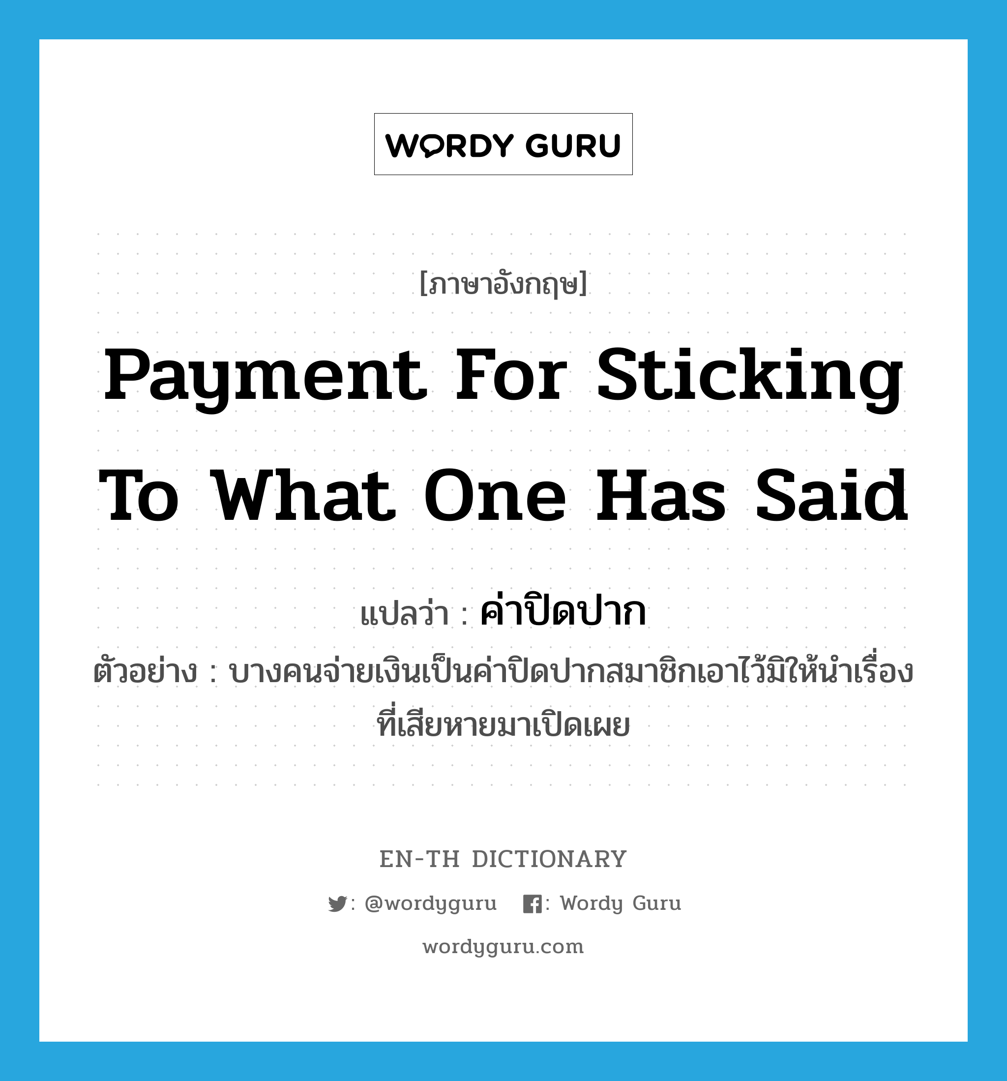 payment for sticking to what one has said แปลว่า?, คำศัพท์ภาษาอังกฤษ payment for sticking to what one has said แปลว่า ค่าปิดปาก ประเภท N ตัวอย่าง บางคนจ่ายเงินเป็นค่าปิดปากสมาชิกเอาไว้มิให้นำเรื่องที่เสียหายมาเปิดเผย หมวด N