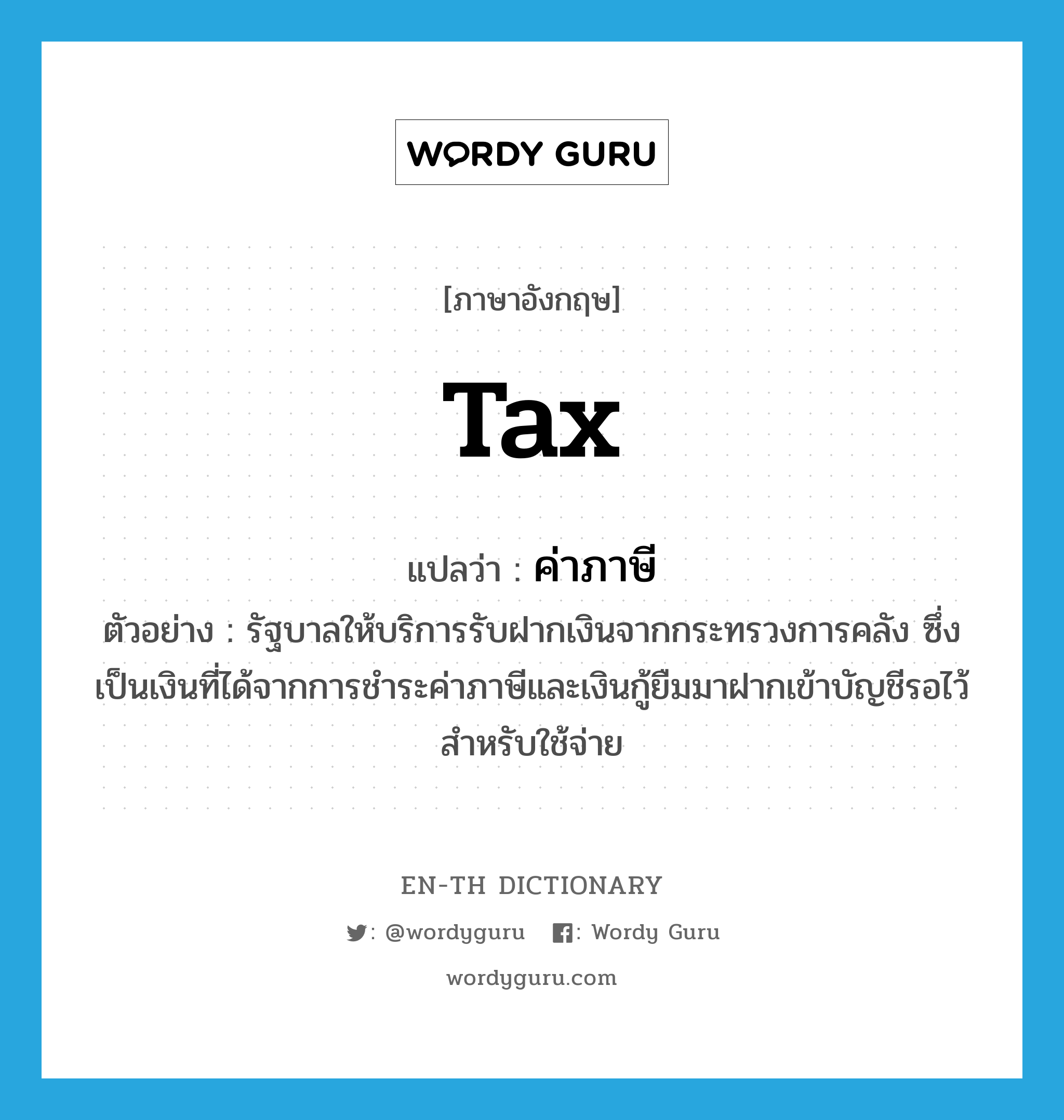 tax แปลว่า?, คำศัพท์ภาษาอังกฤษ tax แปลว่า ค่าภาษี ประเภท N ตัวอย่าง รัฐบาลให้บริการรับฝากเงินจากกระทรวงการคลัง ซึ่งเป็นเงินที่ได้จากการชำระค่าภาษีและเงินกู้ยืมมาฝากเข้าบัญชีรอไว้สำหรับใช้จ่าย หมวด N