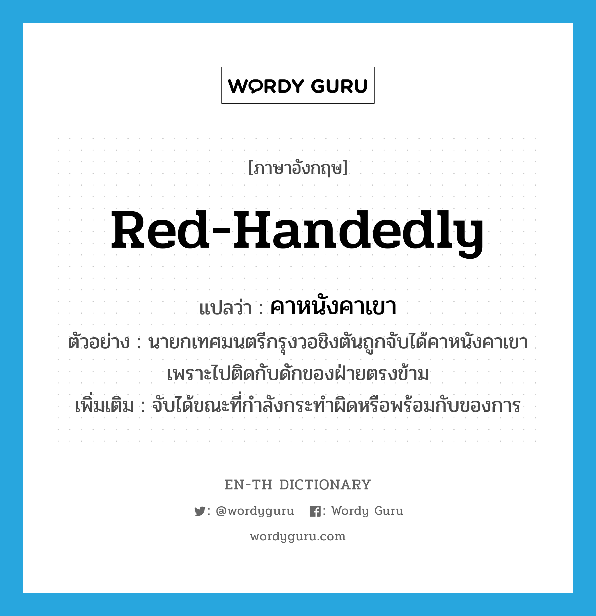 red-handedly แปลว่า?, คำศัพท์ภาษาอังกฤษ red-handedly แปลว่า คาหนังคาเขา ประเภท ADV ตัวอย่าง นายกเทศมนตรีกรุงวอชิงตันถูกจับได้คาหนังคาเขาเพราะไปติดกับดักของฝ่ายตรงข้าม เพิ่มเติม จับได้ขณะที่กำลังกระทำผิดหรือพร้อมกับของการ หมวด ADV