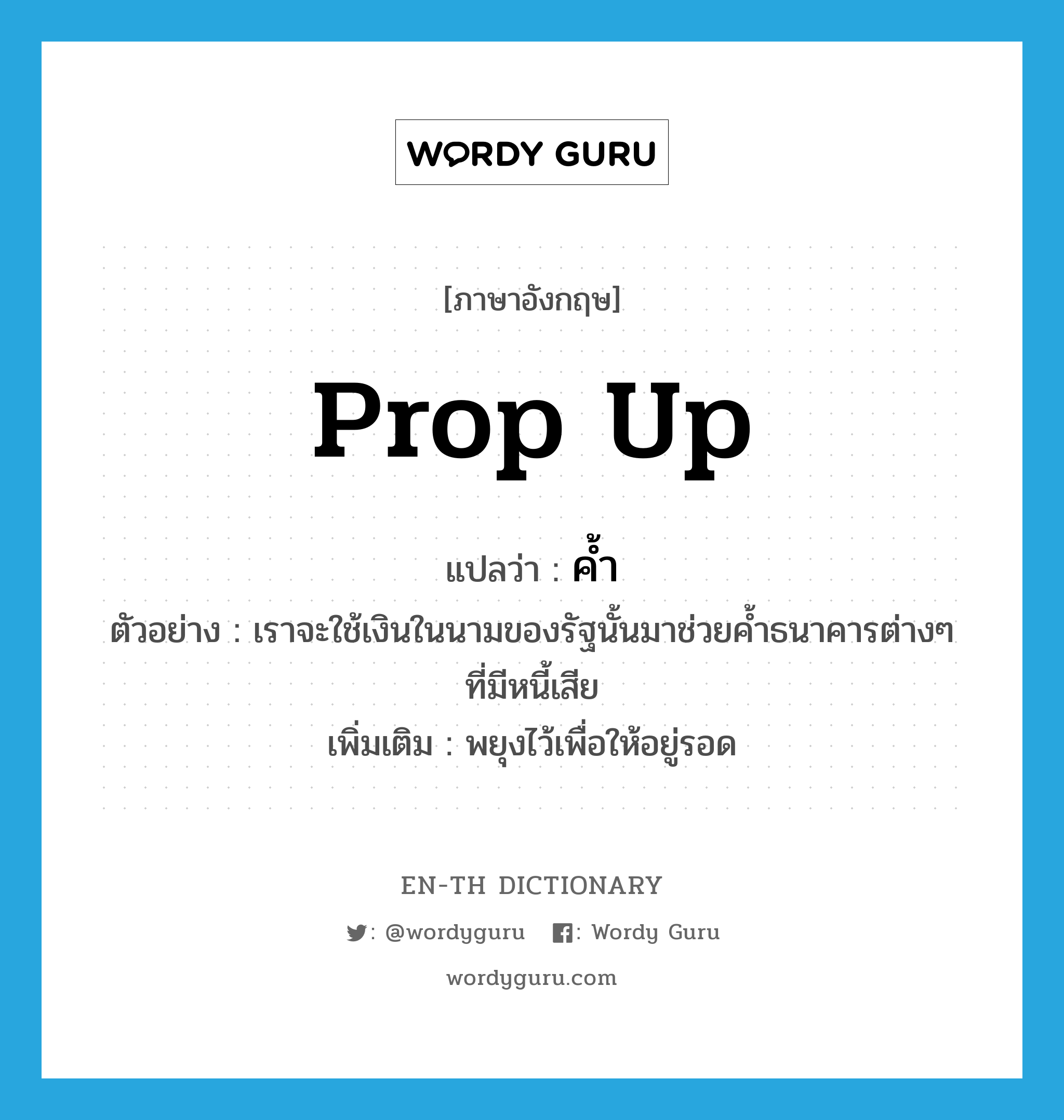 prop up แปลว่า?, คำศัพท์ภาษาอังกฤษ prop up แปลว่า ค้ำ ประเภท V ตัวอย่าง เราจะใช้เงินในนามของรัฐนั้นมาช่วยค้ำธนาคารต่างๆ ที่มีหนี้เสีย เพิ่มเติม พยุงไว้เพื่อให้อยู่รอด หมวด V