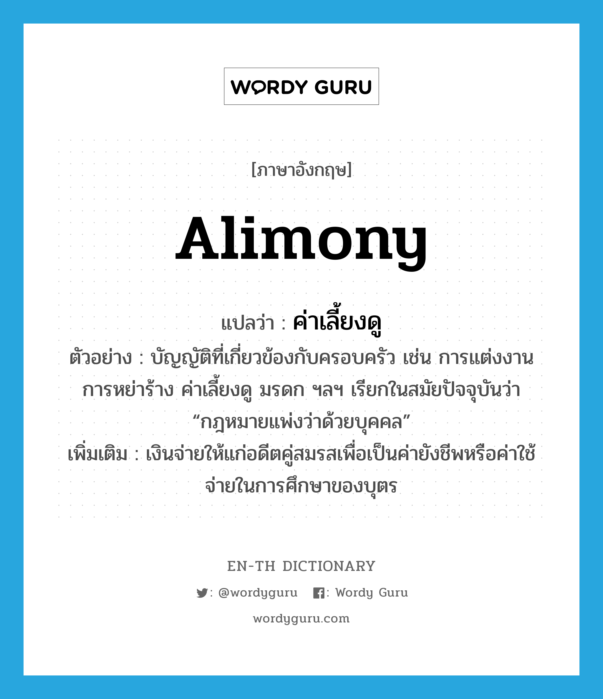 alimony แปลว่า?, คำศัพท์ภาษาอังกฤษ alimony แปลว่า ค่าเลี้ยงดู ประเภท N ตัวอย่าง บัญญัติที่เกี่ยวข้องกับครอบครัว เช่น การแต่งงาน การหย่าร้าง ค่าเลี้ยงดู มรดก ฯลฯ เรียกในสมัยปัจจุบันว่า “กฎหมายแพ่งว่าด้วยบุคคล” เพิ่มเติม เงินจ่ายให้แก่อดีตคู่สมรสเพื่อเป็นค่ายังชีพหรือค่าใช้จ่ายในการศึกษาของบุตร หมวด N