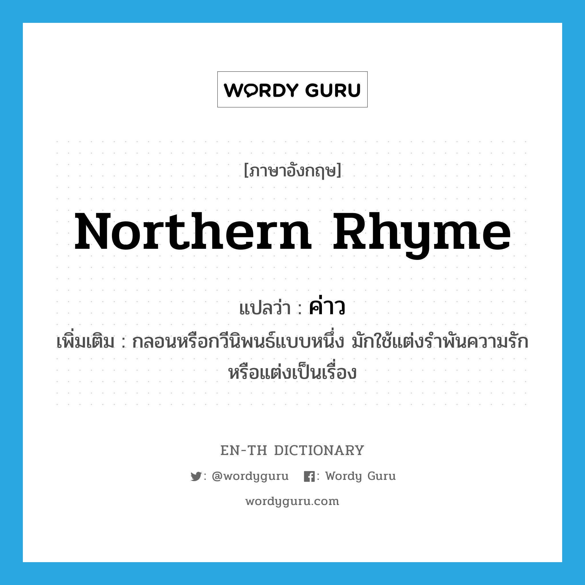 northern rhyme แปลว่า?, คำศัพท์ภาษาอังกฤษ northern rhyme แปลว่า ค่าว ประเภท N เพิ่มเติม กลอนหรือกวีนิพนธ์แบบหนึ่ง มักใช้แต่งรำพันความรักหรือแต่งเป็นเรื่อง หมวด N