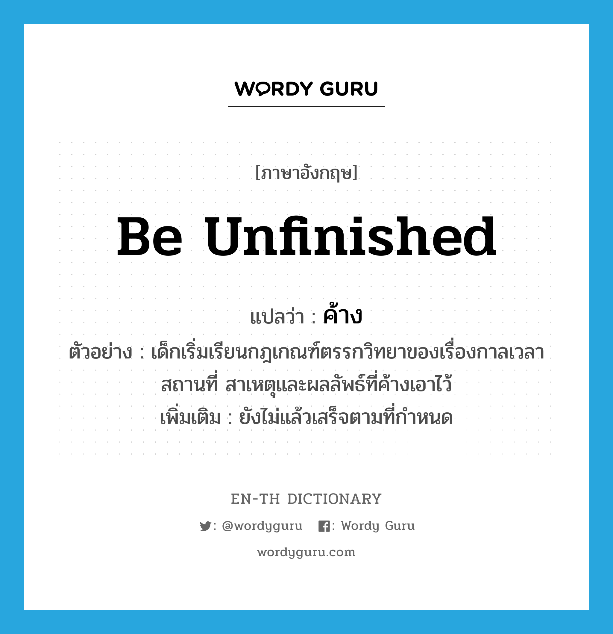 be unfinished แปลว่า?, คำศัพท์ภาษาอังกฤษ be unfinished แปลว่า ค้าง ประเภท V ตัวอย่าง เด็กเริ่มเรียนกฎเกณฑ์ตรรกวิทยาของเรื่องกาลเวลา สถานที่ สาเหตุและผลลัพธ์ที่ค้างเอาไว้ เพิ่มเติม ยังไม่แล้วเสร็จตามที่กำหนด หมวด V