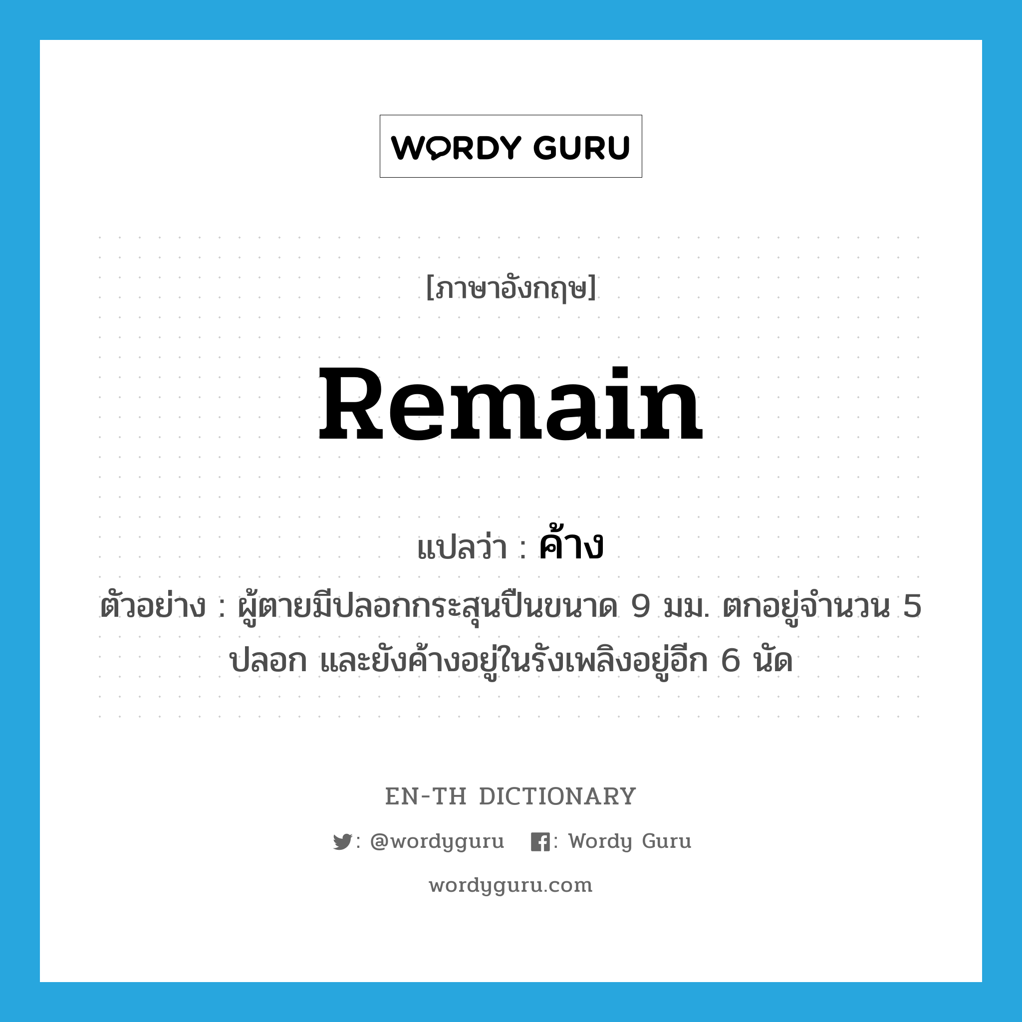 remain แปลว่า?, คำศัพท์ภาษาอังกฤษ remain แปลว่า ค้าง ประเภท V ตัวอย่าง ผู้ตายมีปลอกกระสุนปืนขนาด 9 มม. ตกอยู่จำนวน 5 ปลอก และยังค้างอยู่ในรังเพลิงอยู่อีก 6 นัด หมวด V