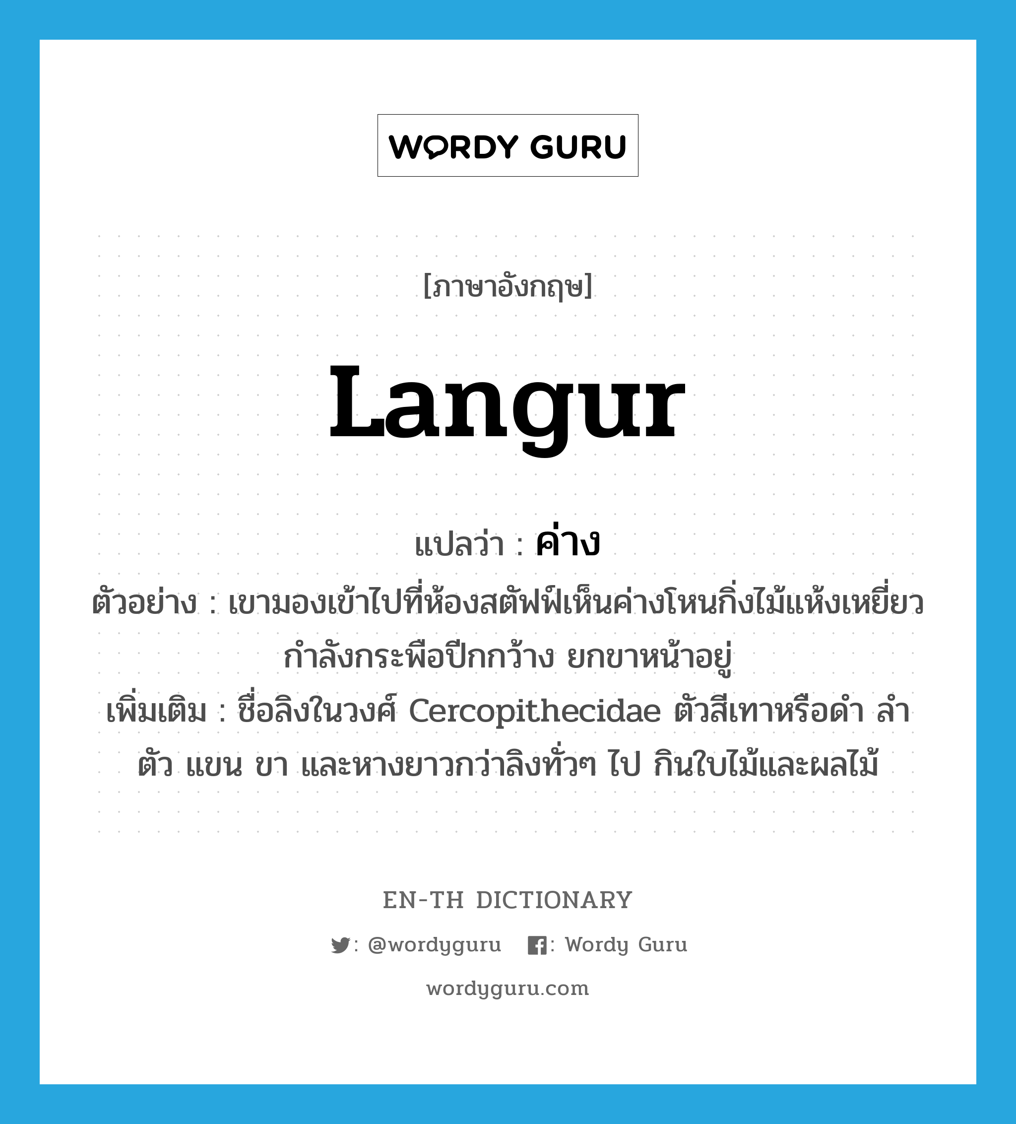 langur แปลว่า?, คำศัพท์ภาษาอังกฤษ langur แปลว่า ค่าง ประเภท N ตัวอย่าง เขามองเข้าไปที่ห้องสตัฟฟ์เห็นค่างโหนกิ่งไม้แห้งเหยี่ยวกำลังกระพือปีกกว้าง ยกขาหน้าอยู่ เพิ่มเติม ชื่อลิงในวงศ์ Cercopithecidae ตัวสีเทาหรือดำ ลำตัว แขน ขา และหางยาวกว่าลิงทั่วๆ ไป กินใบไม้และผลไม้ หมวด N