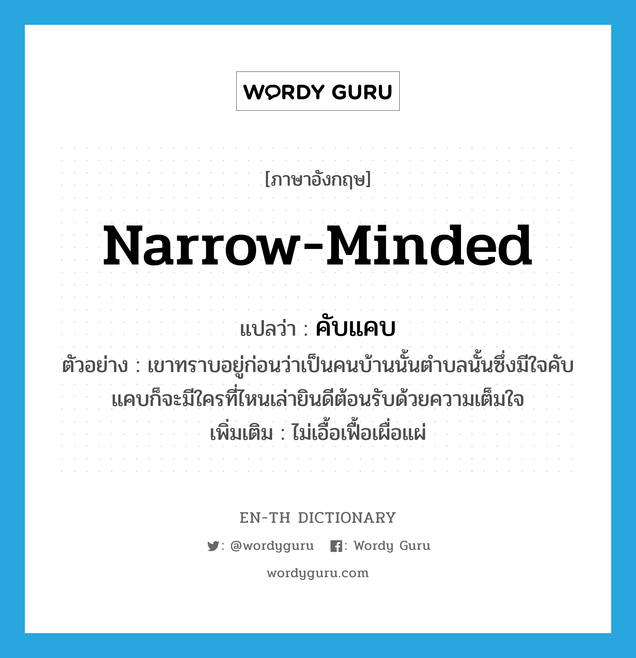 narrow-minded แปลว่า?, คำศัพท์ภาษาอังกฤษ narrow-minded แปลว่า คับแคบ ประเภท ADJ ตัวอย่าง เขาทราบอยู่ก่อนว่าเป็นคนบ้านนั้นตำบลนั้นซึ่งมีใจคับแคบก็จะมีใครที่ไหนเล่ายินดีต้อนรับด้วยความเต็มใจ เพิ่มเติม ไม่เอื้อเฟื้อเผื่อแผ่ หมวด ADJ