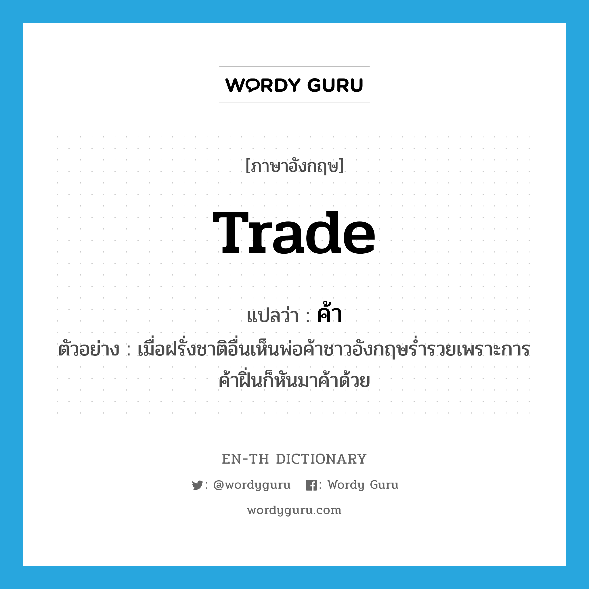 trade แปลว่า?, คำศัพท์ภาษาอังกฤษ trade แปลว่า ค้า ประเภท V ตัวอย่าง เมื่อฝรั่งชาติอื่นเห็นพ่อค้าชาวอังกฤษร่ำรวยเพราะการค้าฝิ่นก็หันมาค้าด้วย หมวด V