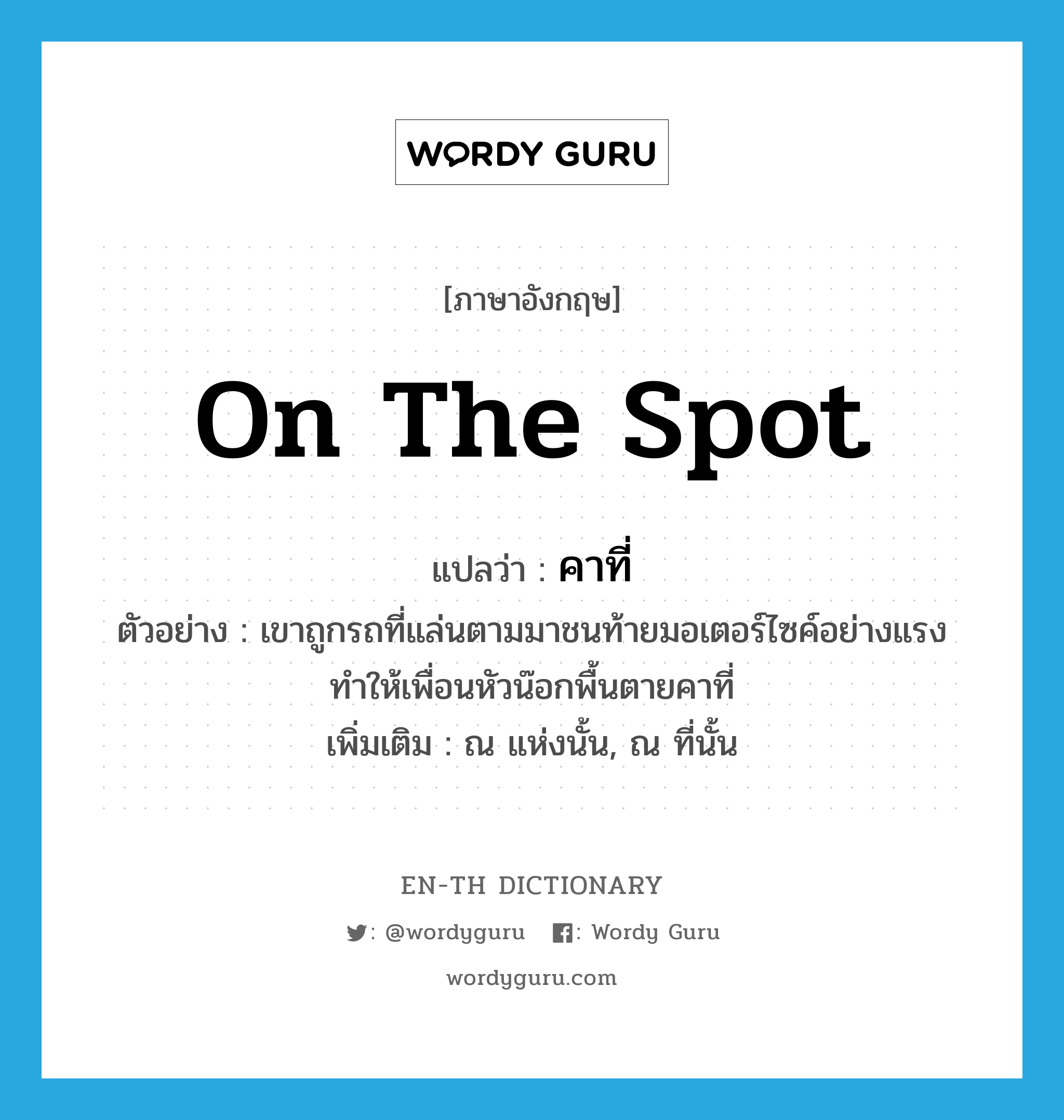 on the spot แปลว่า?, คำศัพท์ภาษาอังกฤษ on the spot แปลว่า คาที่ ประเภท ADV ตัวอย่าง เขาถูกรถที่แล่นตามมาชนท้ายมอเตอร์ไซค์อย่างแรง ทำให้เพื่อนหัวน๊อกพื้นตายคาที่ เพิ่มเติม ณ แห่งนั้น, ณ ที่นั้น หมวด ADV