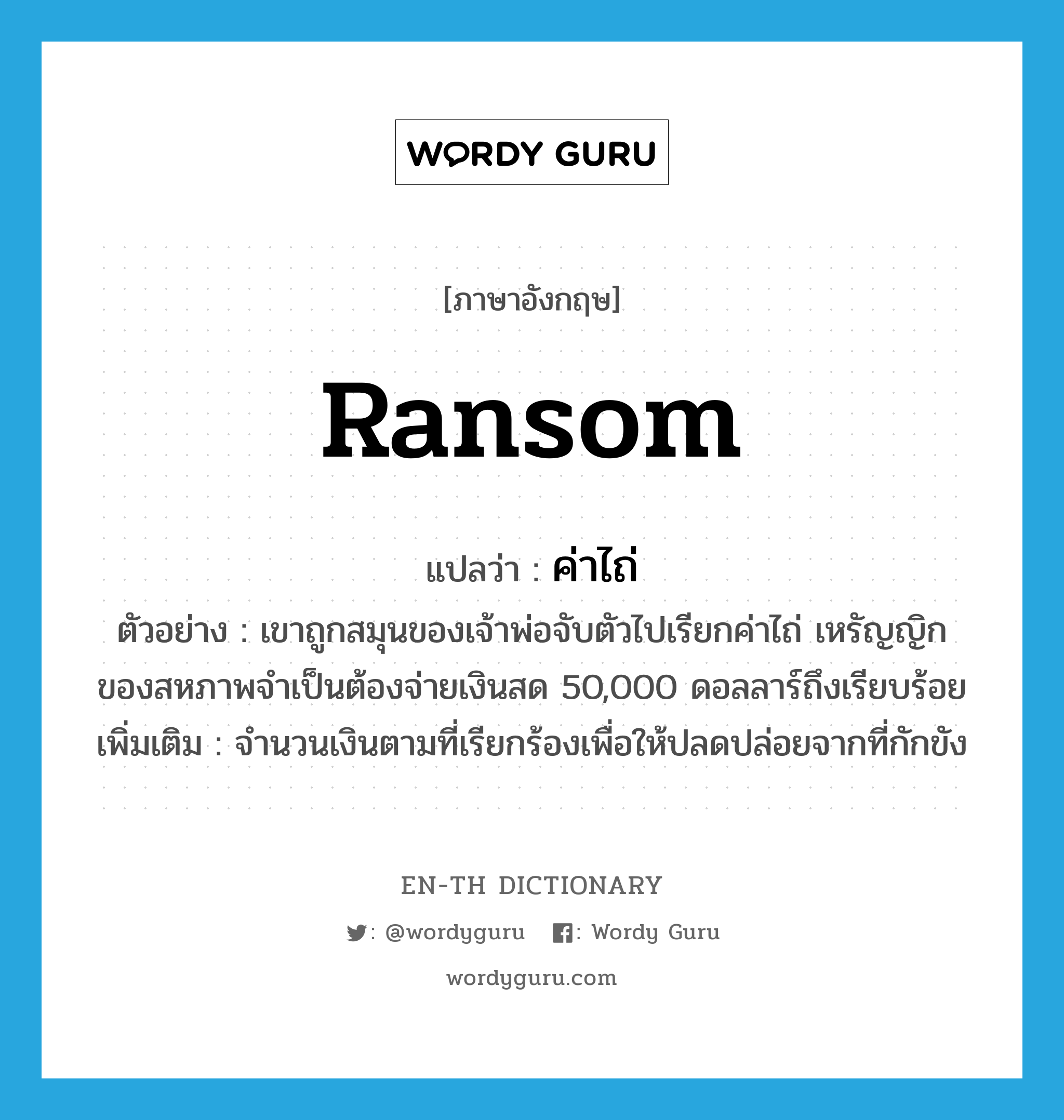 ransom แปลว่า?, คำศัพท์ภาษาอังกฤษ ransom แปลว่า ค่าไถ่ ประเภท N ตัวอย่าง เขาถูกสมุนของเจ้าพ่อจับตัวไปเรียกค่าไถ่ เหรัญญิกของสหภาพจำเป็นต้องจ่ายเงินสด 50,000 ดอลลาร์ถึงเรียบร้อย เพิ่มเติม จำนวนเงินตามที่เรียกร้องเพื่อให้ปลดปล่อยจากที่กักขัง หมวด N