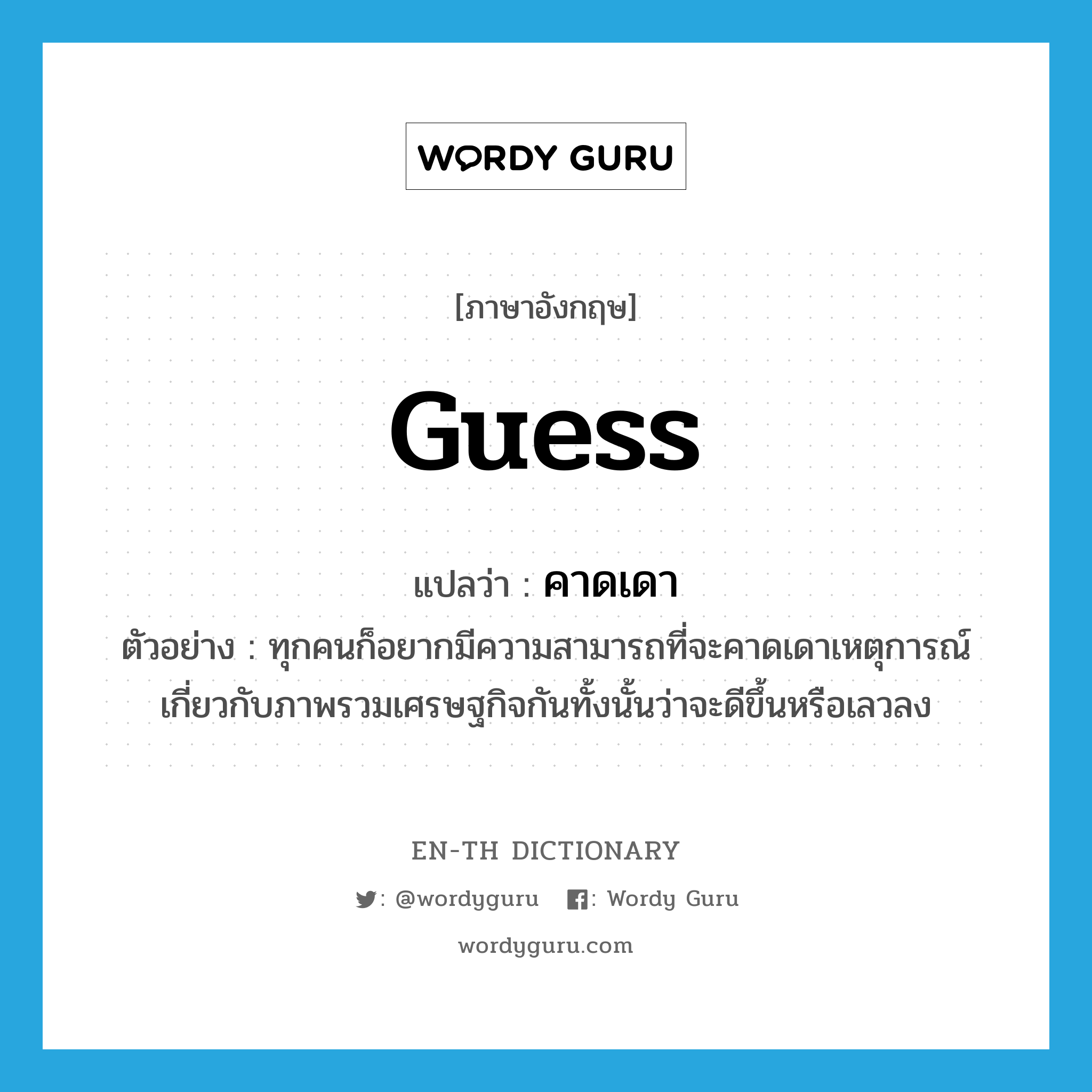 guess แปลว่า?, คำศัพท์ภาษาอังกฤษ guess แปลว่า คาดเดา ประเภท V ตัวอย่าง ทุกคนก็อยากมีความสามารถที่จะคาดเดาเหตุการณ์เกี่ยวกับภาพรวมเศรษฐกิจกันทั้งนั้นว่าจะดีขึ้นหรือเลวลง หมวด V