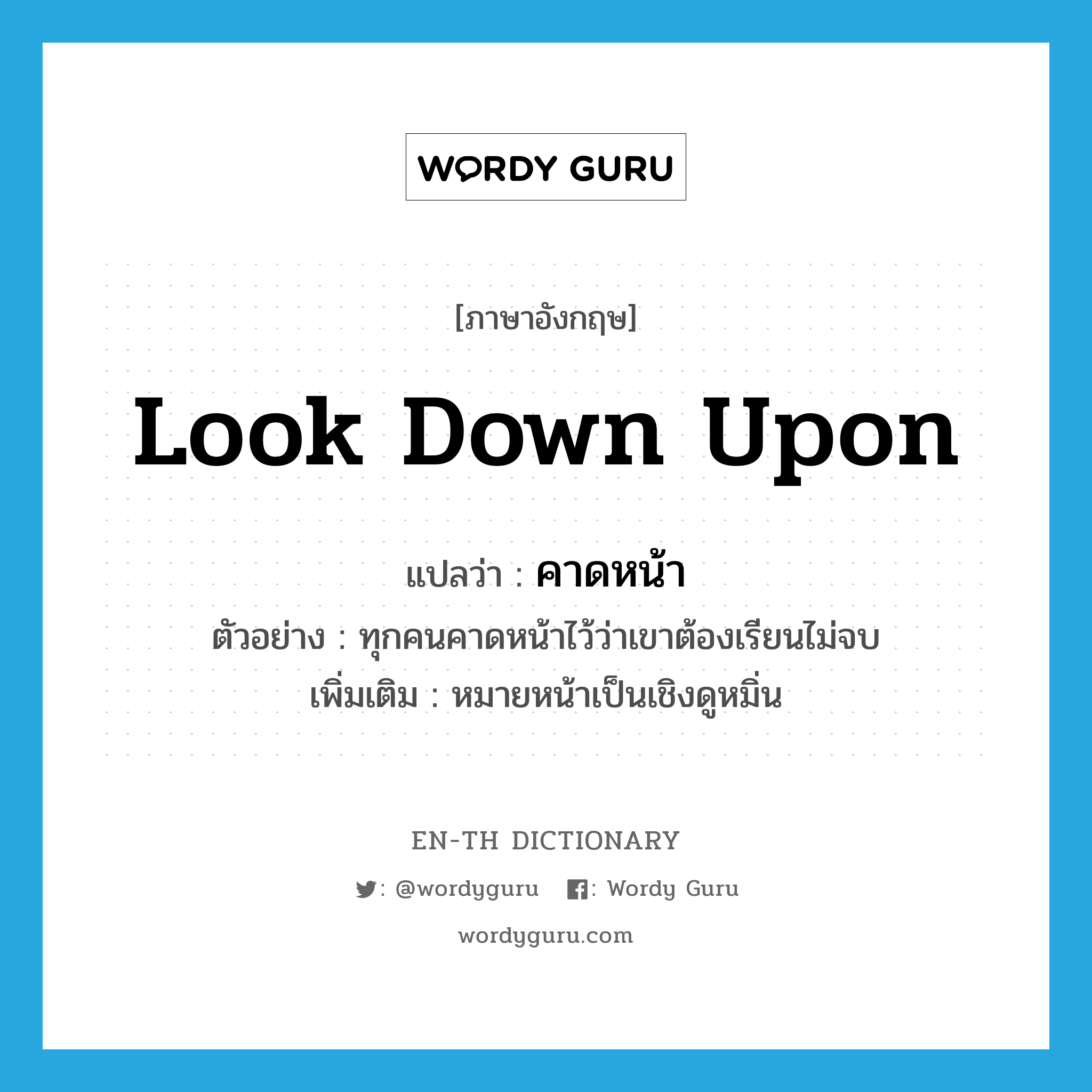 look down upon แปลว่า?, คำศัพท์ภาษาอังกฤษ look down upon แปลว่า คาดหน้า ประเภท V ตัวอย่าง ทุกคนคาดหน้าไว้ว่าเขาต้องเรียนไม่จบ เพิ่มเติม หมายหน้าเป็นเชิงดูหมิ่น หมวด V