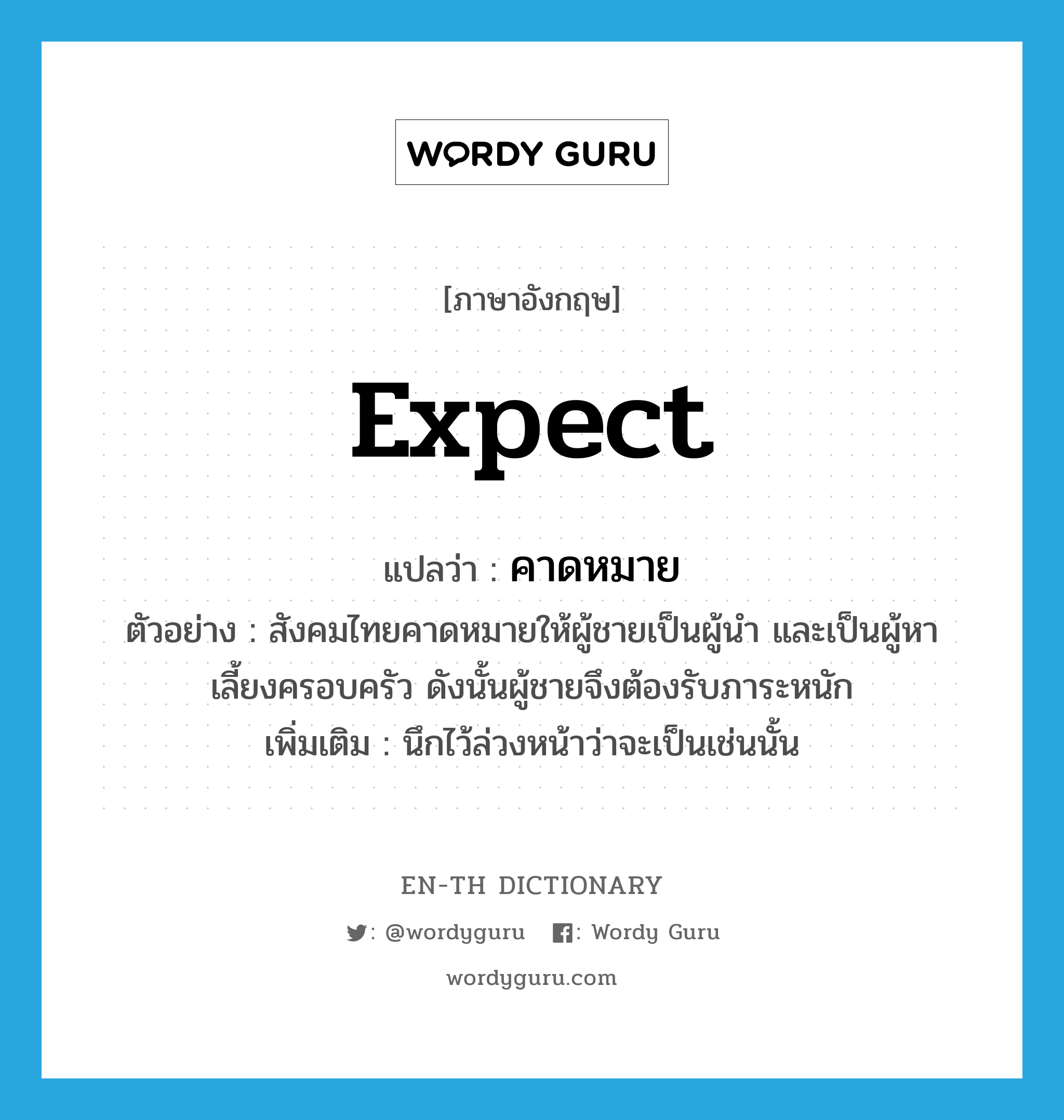 expect แปลว่า?, คำศัพท์ภาษาอังกฤษ expect แปลว่า คาดหมาย ประเภท V ตัวอย่าง สังคมไทยคาดหมายให้ผู้ชายเป็นผู้นำ และเป็นผู้หาเลี้ยงครอบครัว ดังนั้นผู้ชายจึงต้องรับภาระหนัก เพิ่มเติม นึกไว้ล่วงหน้าว่าจะเป็นเช่นนั้น หมวด V