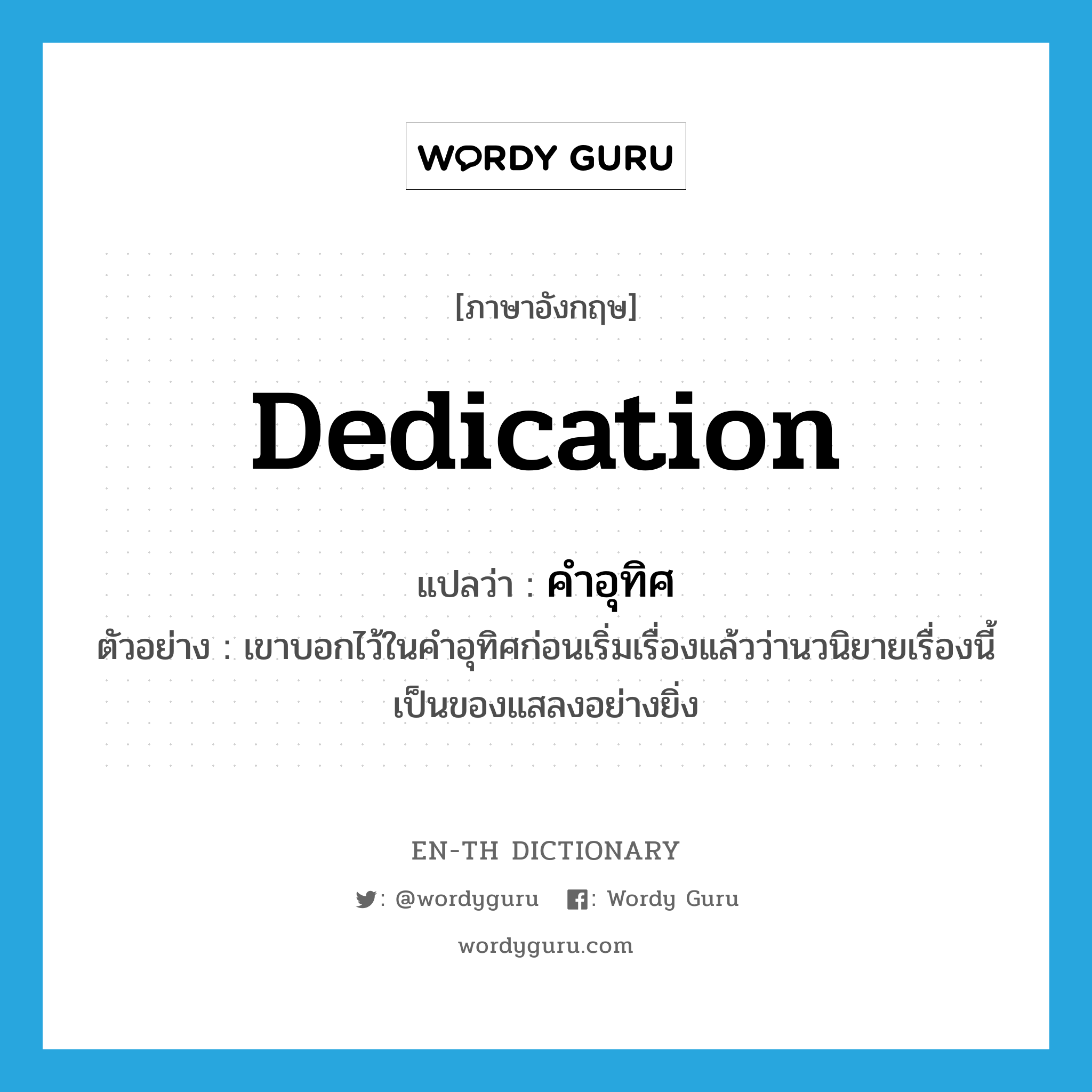 dedication แปลว่า?, คำศัพท์ภาษาอังกฤษ dedication แปลว่า คำอุทิศ ประเภท N ตัวอย่าง เขาบอกไว้ในคำอุทิศก่อนเริ่มเรื่องแล้วว่านวนิยายเรื่องนี้เป็นของแสลงอย่างยิ่ง หมวด N