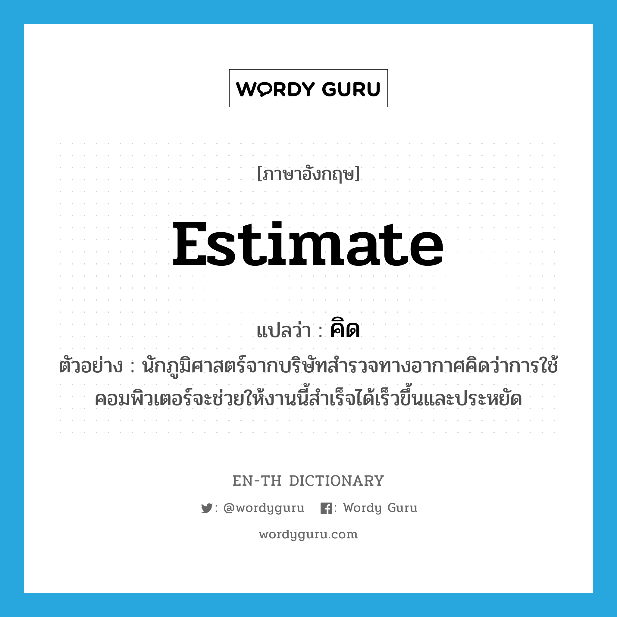 estimate แปลว่า?, คำศัพท์ภาษาอังกฤษ estimate แปลว่า คิด ประเภท V ตัวอย่าง นักภูมิศาสตร์จากบริษัทสำรวจทางอากาศคิดว่าการใช้คอมพิวเตอร์จะช่วยให้งานนี้สำเร็จได้เร็วขึ้นและประหยัด หมวด V