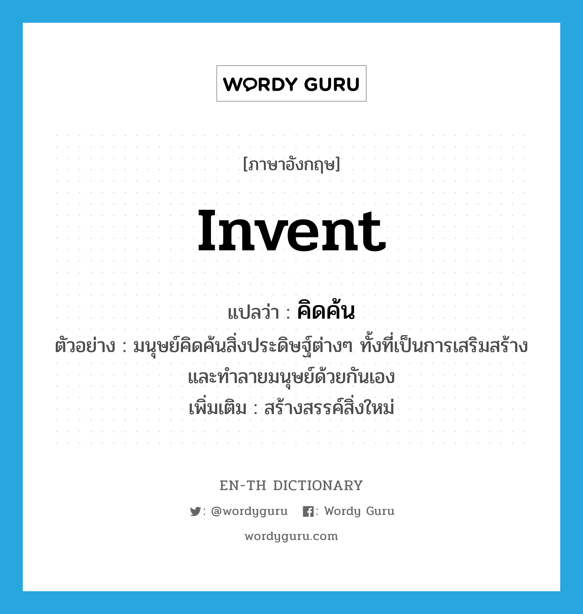 invent แปลว่า?, คำศัพท์ภาษาอังกฤษ invent แปลว่า คิดค้น ประเภท V ตัวอย่าง มนุษย์คิดค้นสิ่งประดิษฐ์ต่างๆ ทั้งที่เป็นการเสริมสร้างและทำลายมนุษย์ด้วยกันเอง เพิ่มเติม สร้างสรรค์สิ่งใหม่ หมวด V