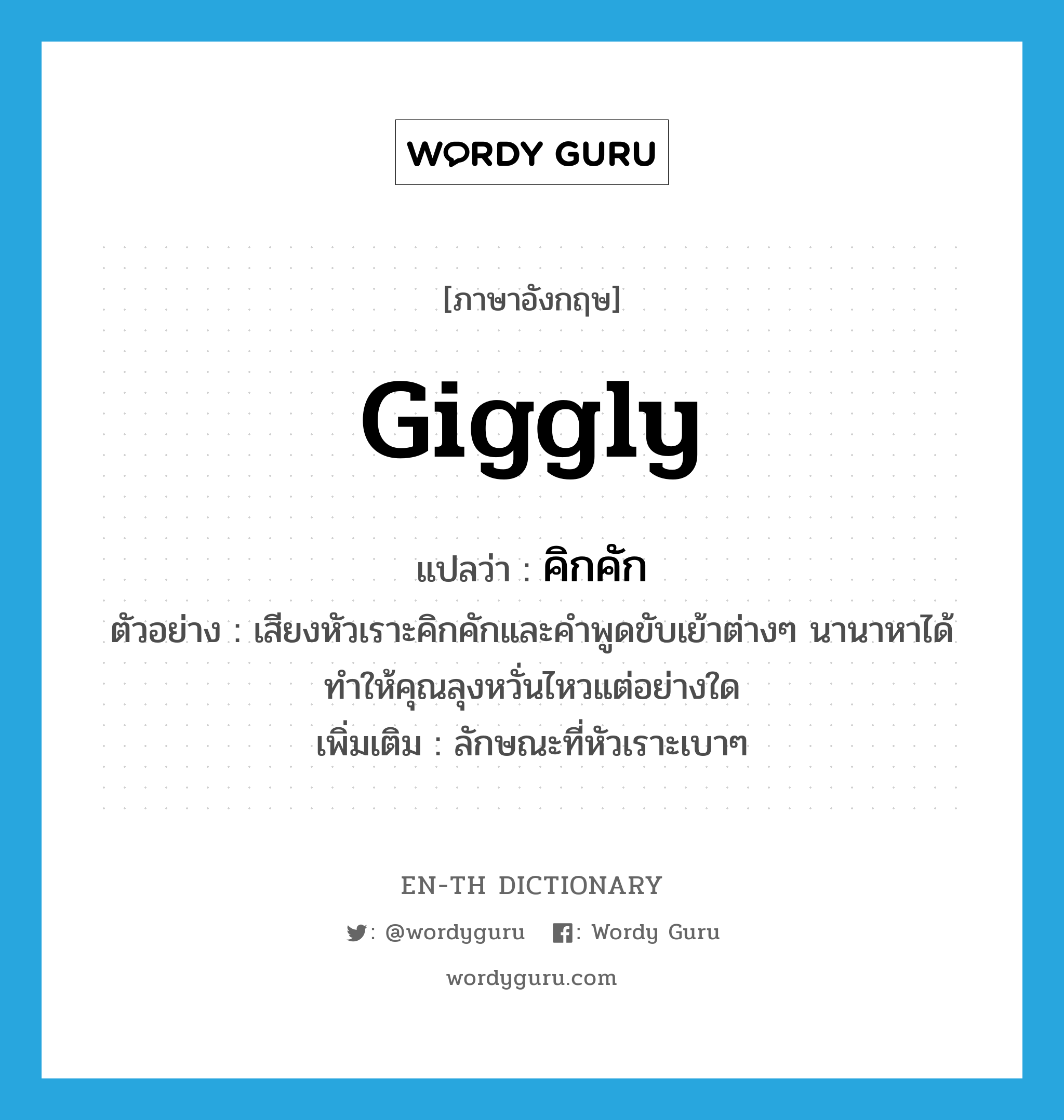 giggly แปลว่า?, คำศัพท์ภาษาอังกฤษ giggly แปลว่า คิกคัก ประเภท ADJ ตัวอย่าง เสียงหัวเราะคิกคักและคำพูดขับเย้าต่างๆ นานาหาได้ทำให้คุณลุงหวั่นไหวแต่อย่างใด เพิ่มเติม ลักษณะที่หัวเราะเบาๆ หมวด ADJ