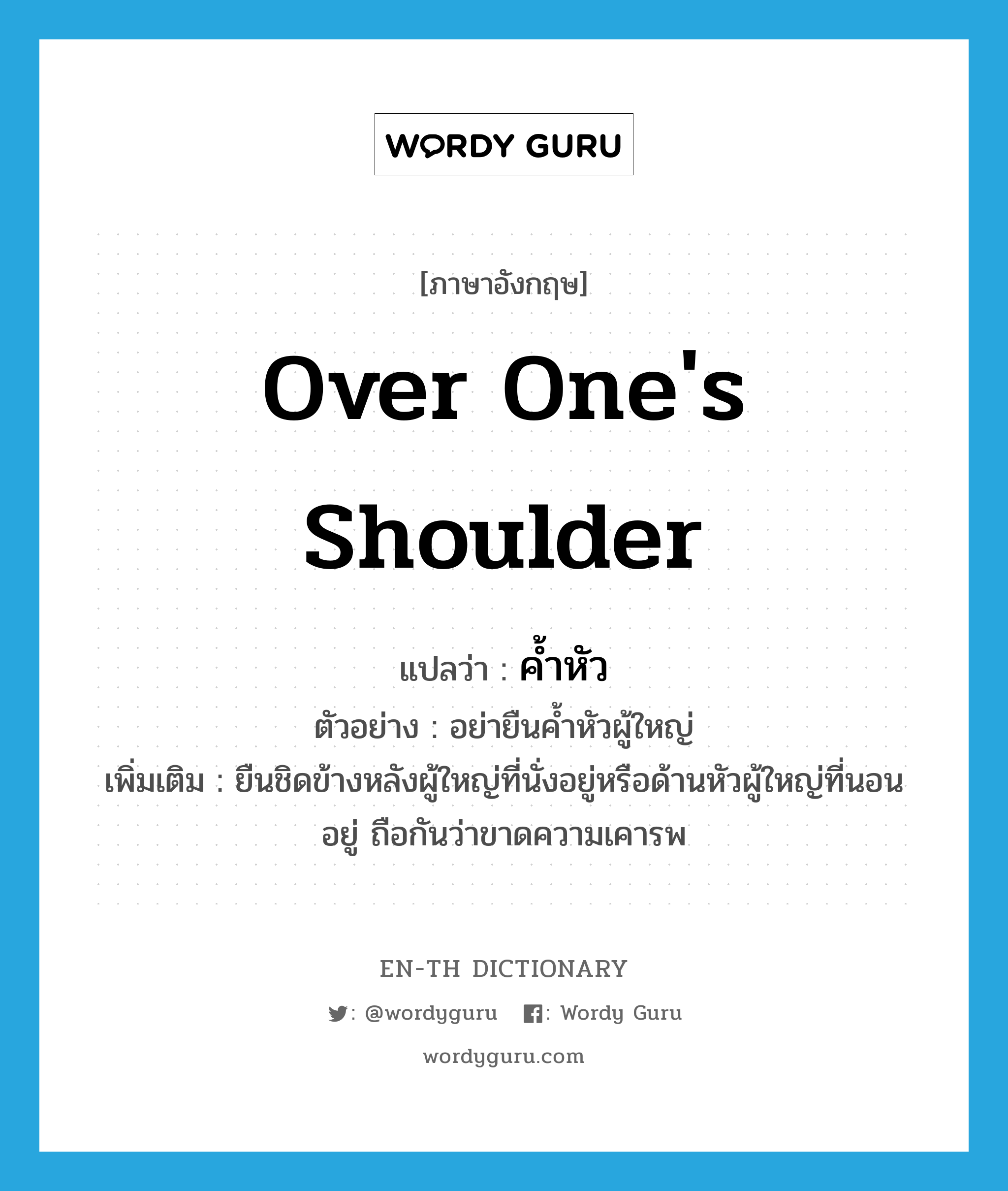 over one&#39;s shoulder แปลว่า?, คำศัพท์ภาษาอังกฤษ over one&#39;s shoulder แปลว่า ค้ำหัว ประเภท ADV ตัวอย่าง อย่ายืนค้ำหัวผู้ใหญ่ เพิ่มเติม ยืนชิดข้างหลังผู้ใหญ่ที่นั่งอยู่หรือด้านหัวผู้ใหญ่ที่นอนอยู่ ถือกันว่าขาดความเคารพ หมวด ADV