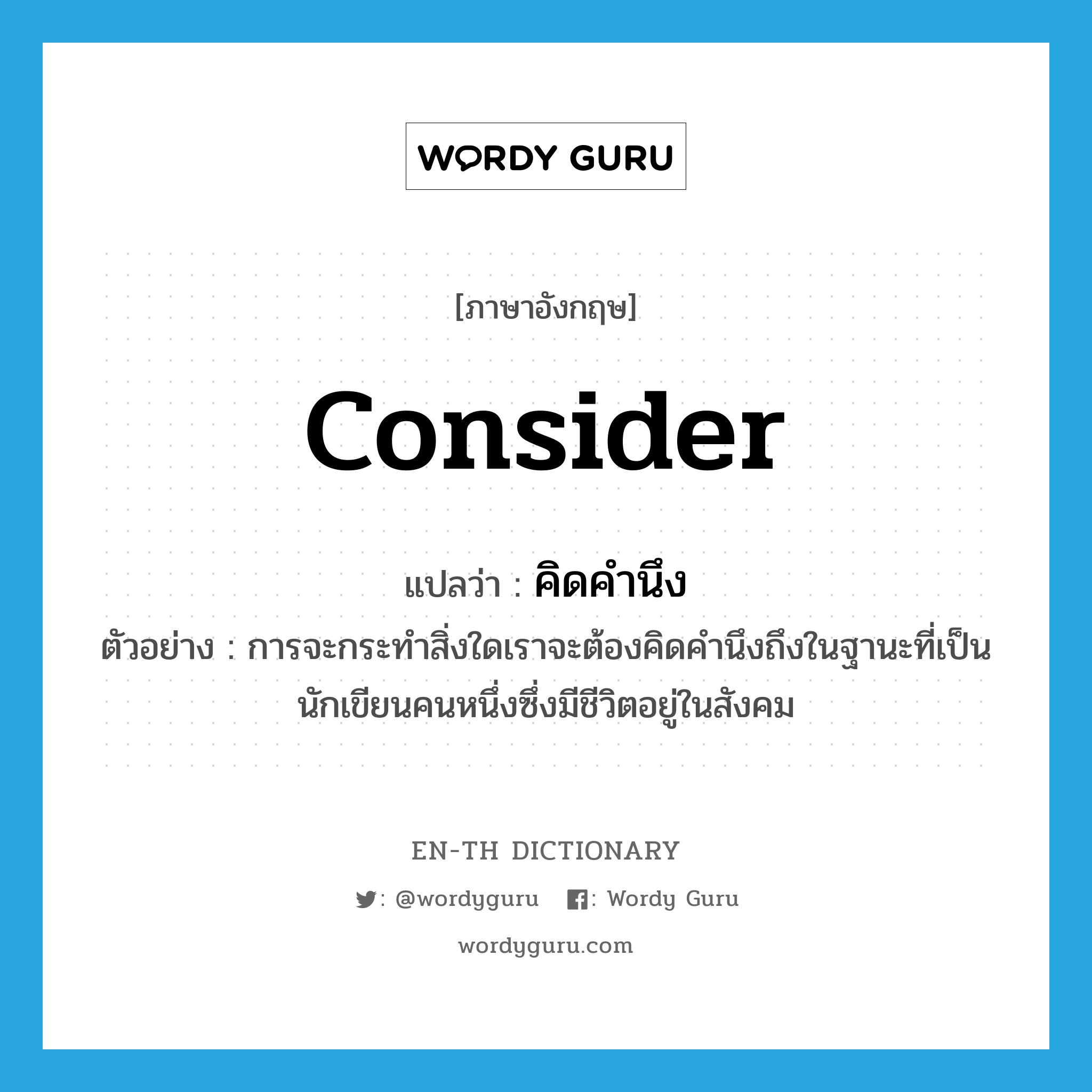 consider แปลว่า?, คำศัพท์ภาษาอังกฤษ consider แปลว่า คิดคำนึง ประเภท V ตัวอย่าง การจะกระทำสิ่งใดเราจะต้องคิดคำนึงถึงในฐานะที่เป็นนักเขียนคนหนึ่งซึ่งมีชีวิตอยู่ในสังคม หมวด V