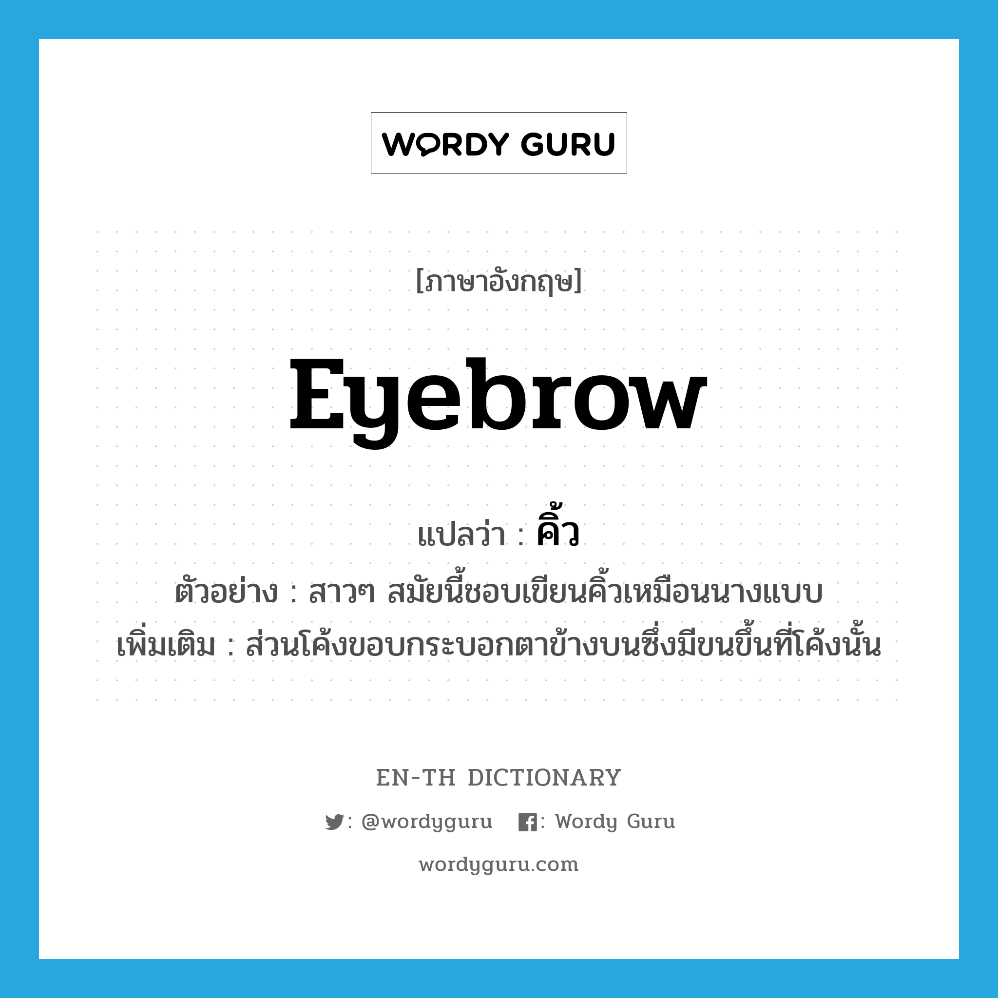 eyebrow แปลว่า?, คำศัพท์ภาษาอังกฤษ eyebrow แปลว่า คิ้ว ประเภท N ตัวอย่าง สาวๆ สมัยนี้ชอบเขียนคิ้วเหมือนนางแบบ เพิ่มเติม ส่วนโค้งขอบกระบอกตาข้างบนซึ่งมีขนขึ้นที่โค้งนั้น หมวด N