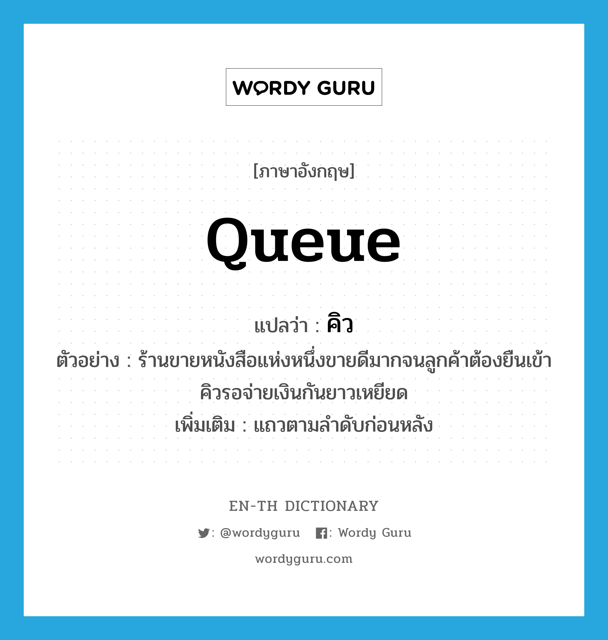 queue แปลว่า?, คำศัพท์ภาษาอังกฤษ queue แปลว่า คิว ประเภท N ตัวอย่าง ร้านขายหนังสือแห่งหนึ่งขายดีมากจนลูกค้าต้องยืนเข้าคิวรอจ่ายเงินกันยาวเหยียด เพิ่มเติม แถวตามลำดับก่อนหลัง หมวด N