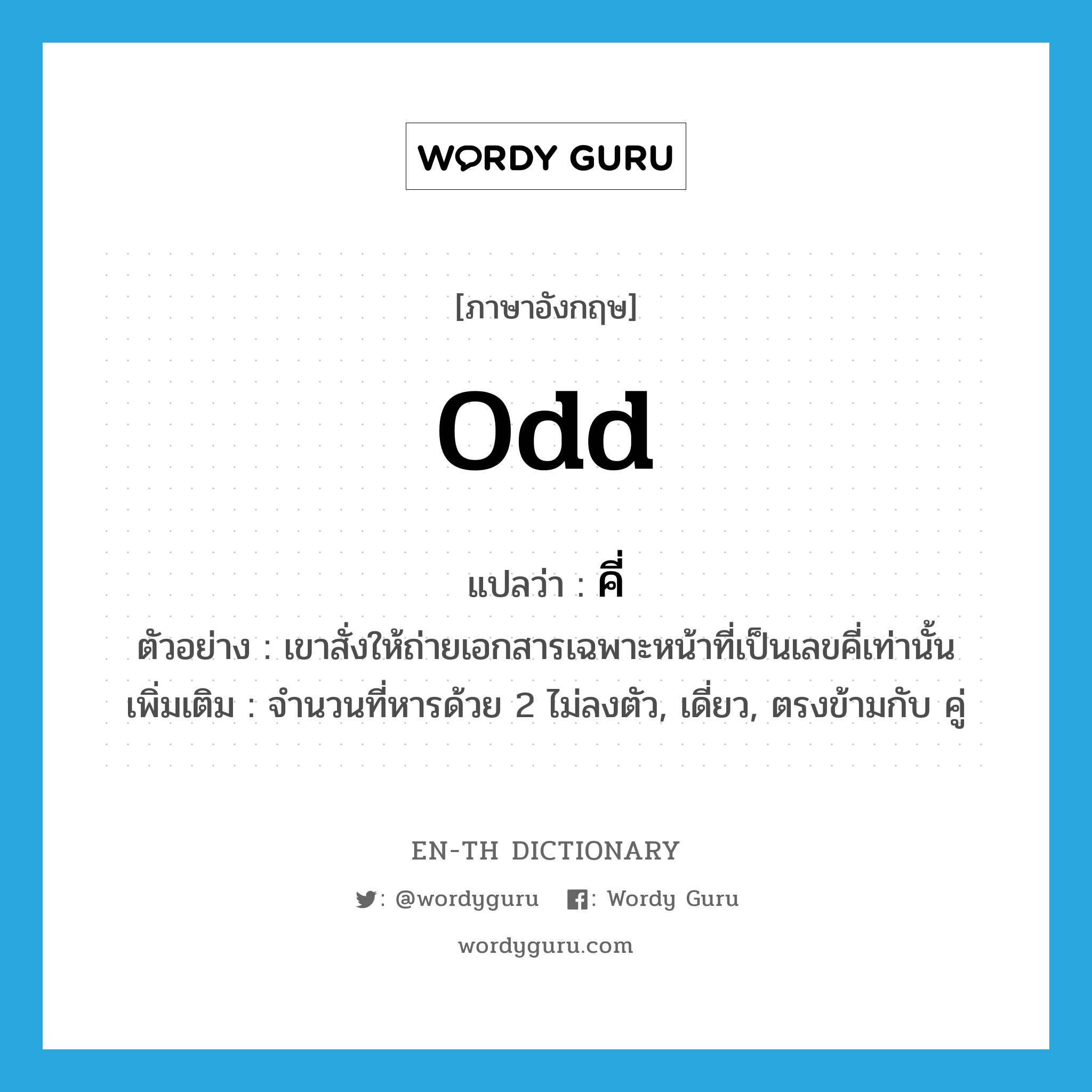 odd แปลว่า?, คำศัพท์ภาษาอังกฤษ odd แปลว่า คี่ ประเภท ADJ ตัวอย่าง เขาสั่งให้ถ่ายเอกสารเฉพาะหน้าที่เป็นเลขคี่เท่านั้น เพิ่มเติม จำนวนที่หารด้วย 2 ไม่ลงตัว, เดี่ยว, ตรงข้ามกับ คู่ หมวด ADJ