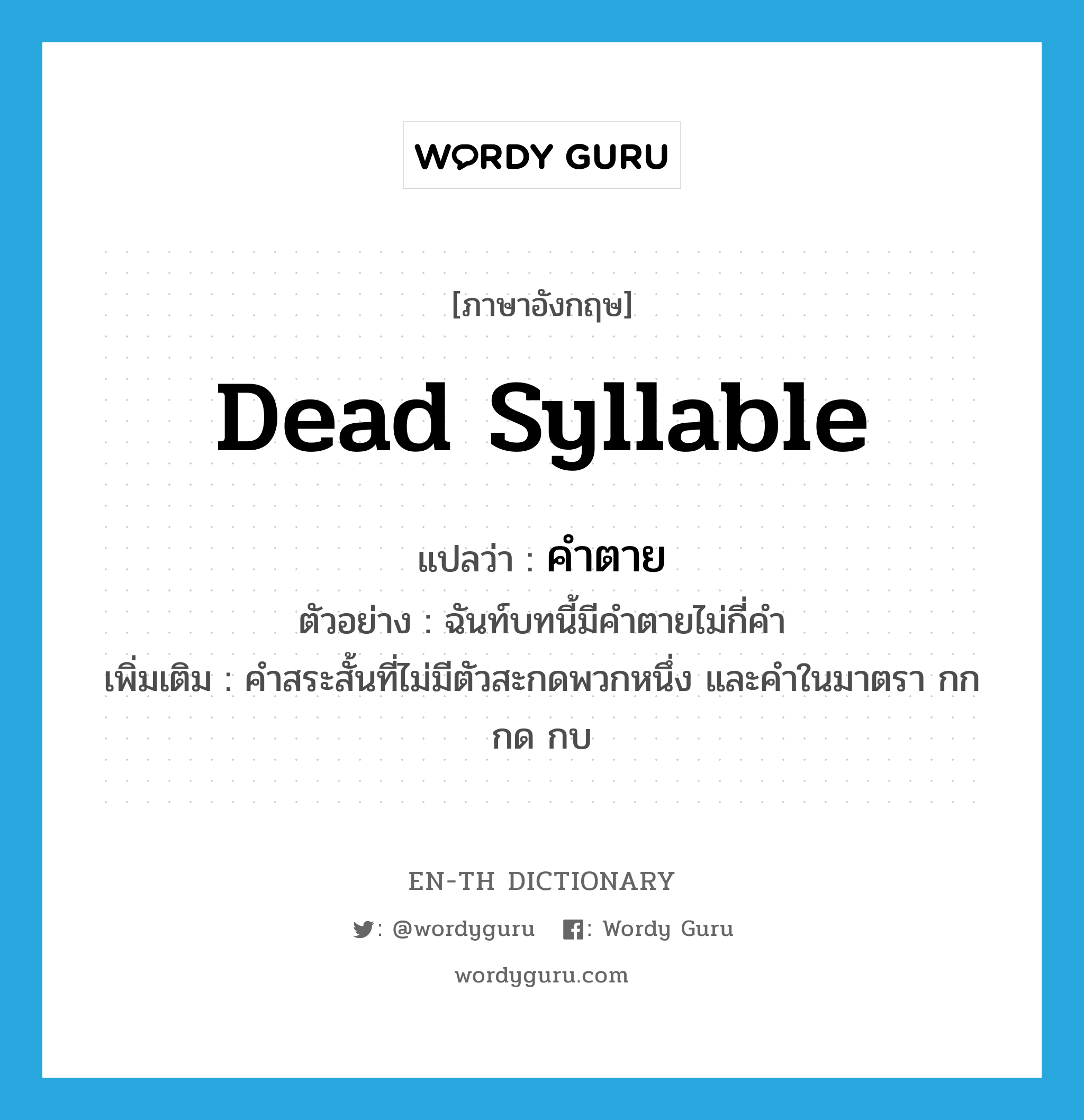 dead syllable แปลว่า?, คำศัพท์ภาษาอังกฤษ dead syllable แปลว่า คำตาย ประเภท N ตัวอย่าง ฉันท์บทนี้มีคำตายไม่กี่คำ เพิ่มเติม คำสระสั้นที่ไม่มีตัวสะกดพวกหนึ่ง และคำในมาตรา กก กด กบ หมวด N