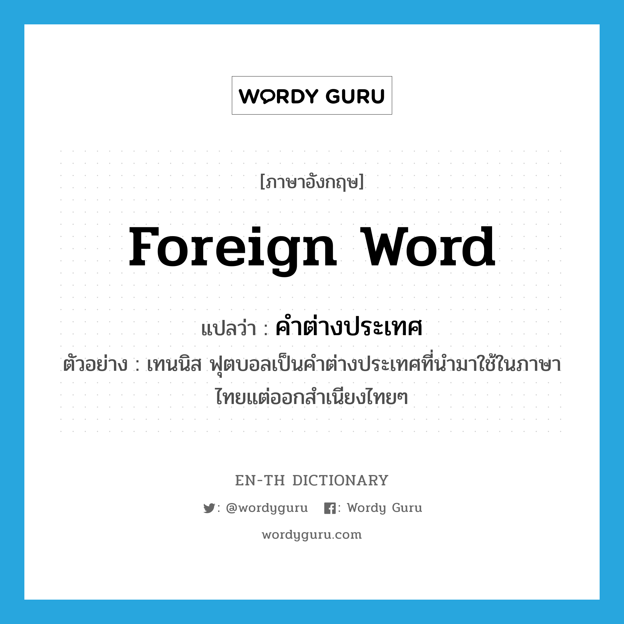 foreign word แปลว่า?, คำศัพท์ภาษาอังกฤษ foreign word แปลว่า คำต่างประเทศ ประเภท N ตัวอย่าง เทนนิส ฟุตบอลเป็นคำต่างประเทศที่นำมาใช้ในภาษาไทยแต่ออกสำเนียงไทยๆ หมวด N