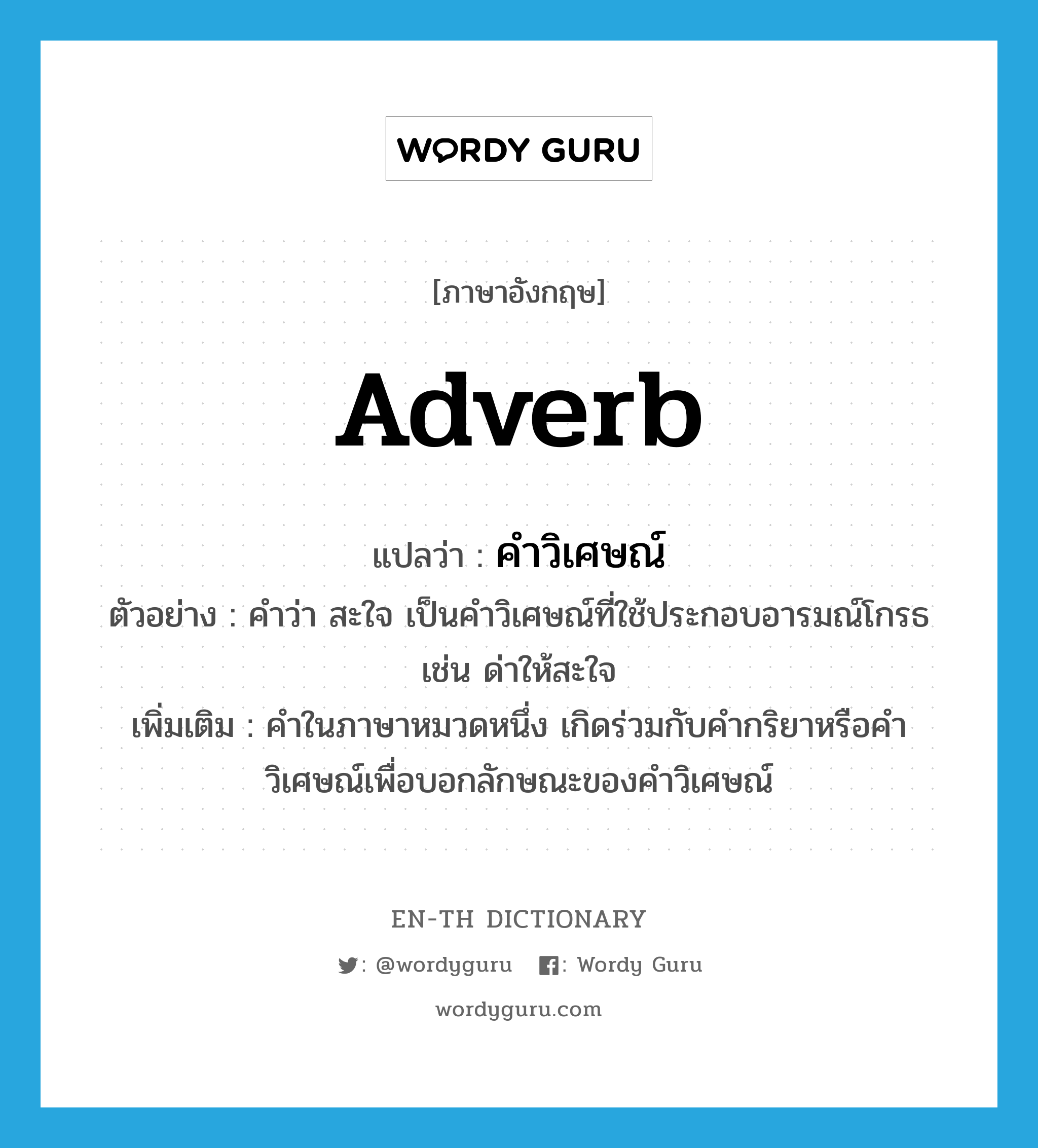 adverb แปลว่า?, คำศัพท์ภาษาอังกฤษ adverb แปลว่า คำวิเศษณ์ ประเภท N ตัวอย่าง คำว่า สะใจ เป็นคำวิเศษณ์ที่ใช้ประกอบอารมณ์โกรธ เช่น ด่าให้สะใจ เพิ่มเติม คำในภาษาหมวดหนึ่ง เกิดร่วมกับคำกริยาหรือคำวิเศษณ์เพื่อบอกลักษณะของคำวิเศษณ์ หมวด N