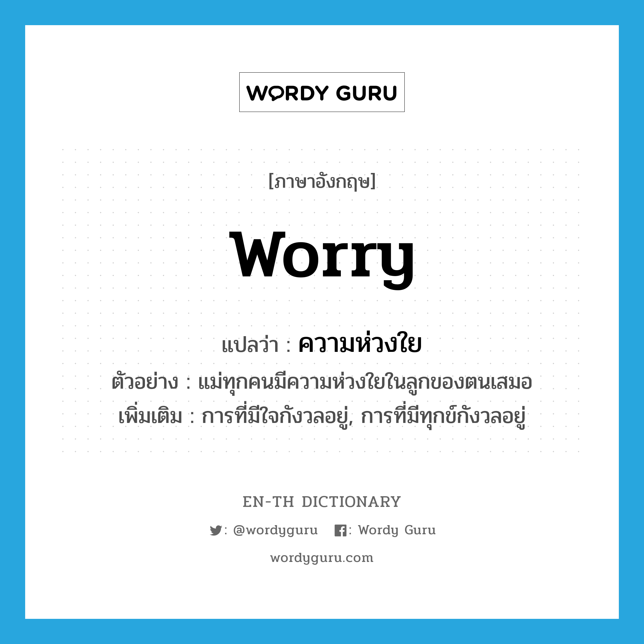 worry แปลว่า?, คำศัพท์ภาษาอังกฤษ worry แปลว่า ความห่วงใย ประเภท N ตัวอย่าง แม่ทุกคนมีความห่วงใยในลูกของตนเสมอ เพิ่มเติม การที่มีใจกังวลอยู่, การที่มีทุกข์กังวลอยู่ หมวด N