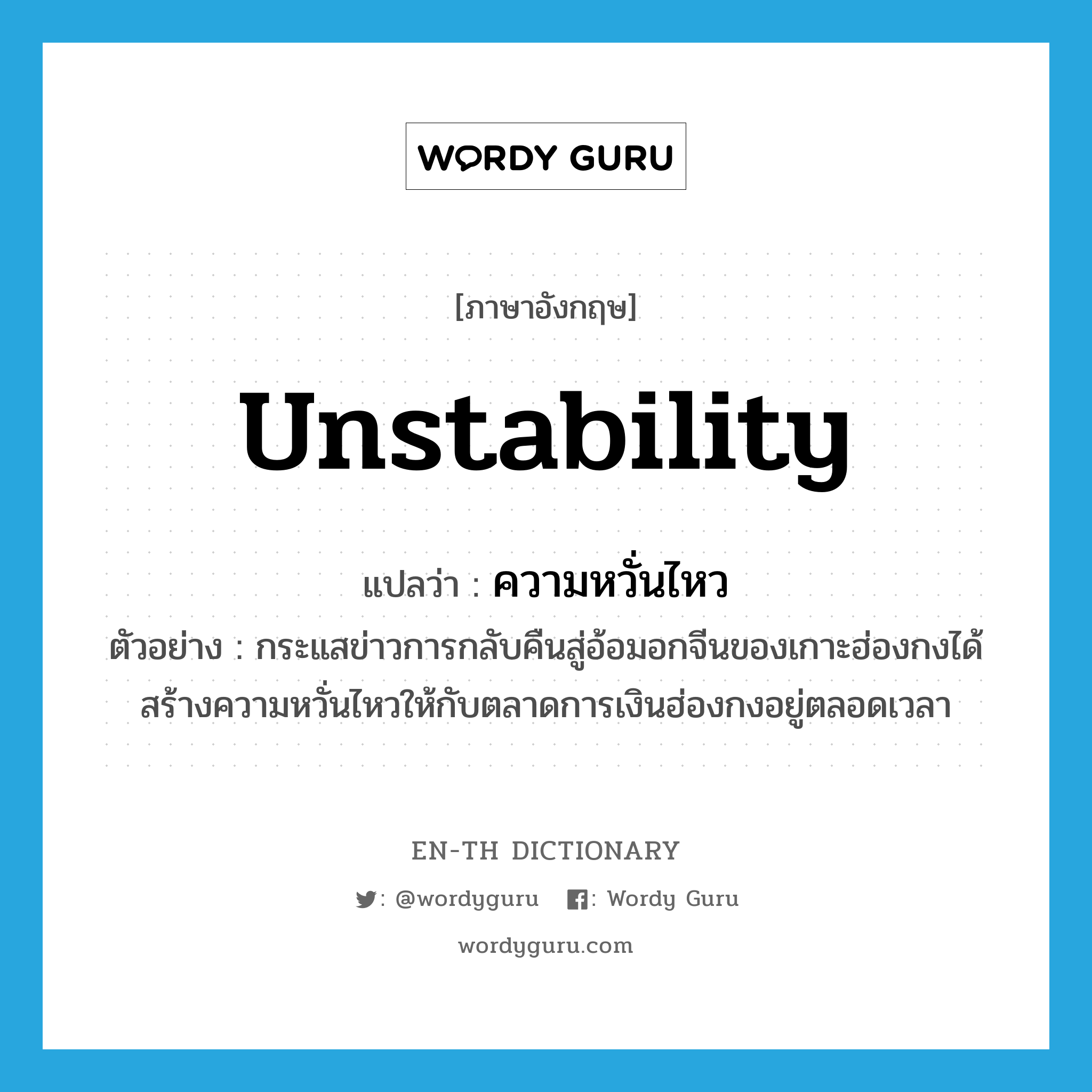 unstability แปลว่า?, คำศัพท์ภาษาอังกฤษ unstability แปลว่า ความหวั่นไหว ประเภท N ตัวอย่าง กระแสข่าวการกลับคืนสู่อ้อมอกจีนของเกาะฮ่องกงได้สร้างความหวั่นไหวให้กับตลาดการเงินฮ่องกงอยู่ตลอดเวลา หมวด N