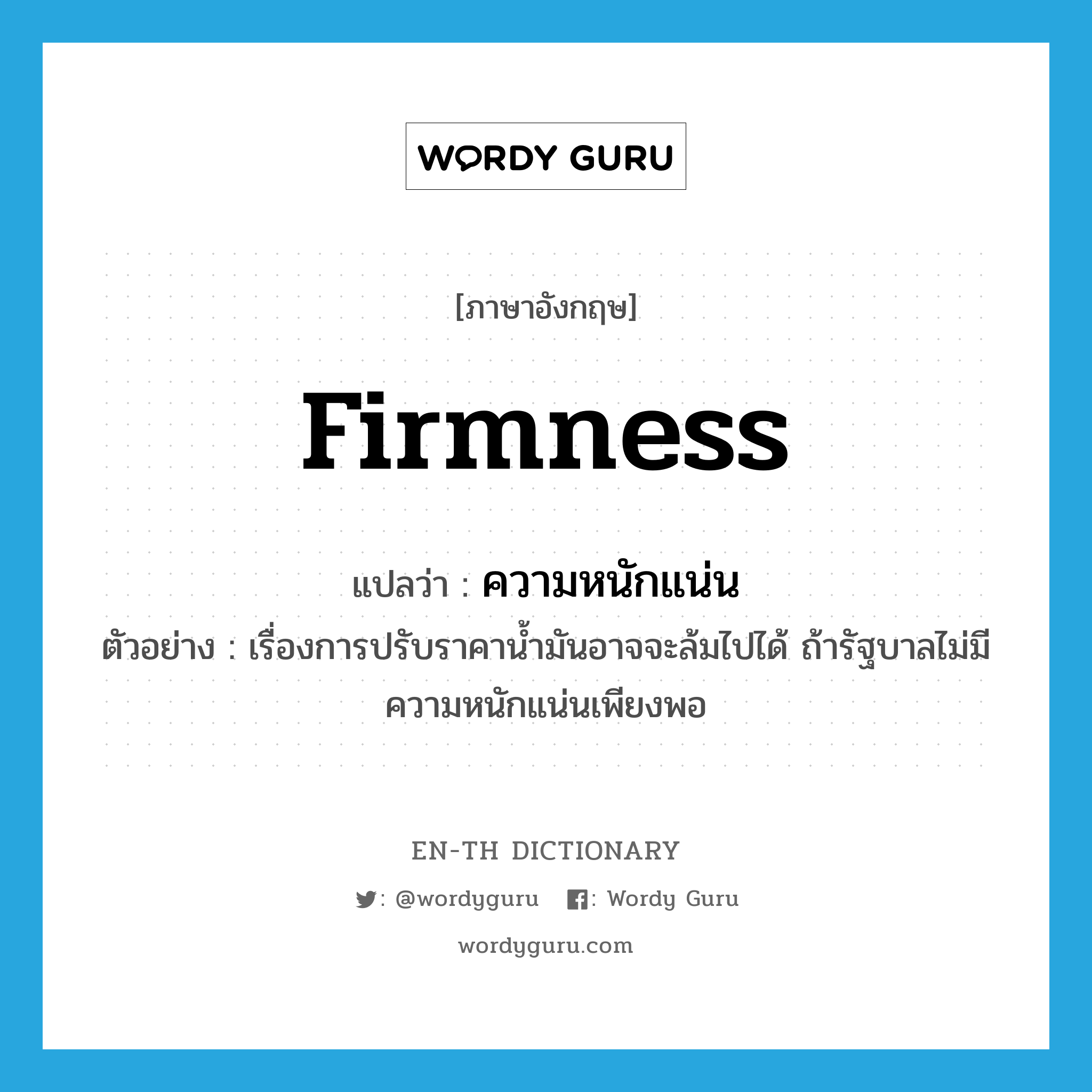 firmness แปลว่า?, คำศัพท์ภาษาอังกฤษ firmness แปลว่า ความหนักแน่น ประเภท N ตัวอย่าง เรื่องการปรับราคาน้ำมันอาจจะล้มไปได้ ถ้ารัฐบาลไม่มีความหนักแน่นเพียงพอ หมวด N