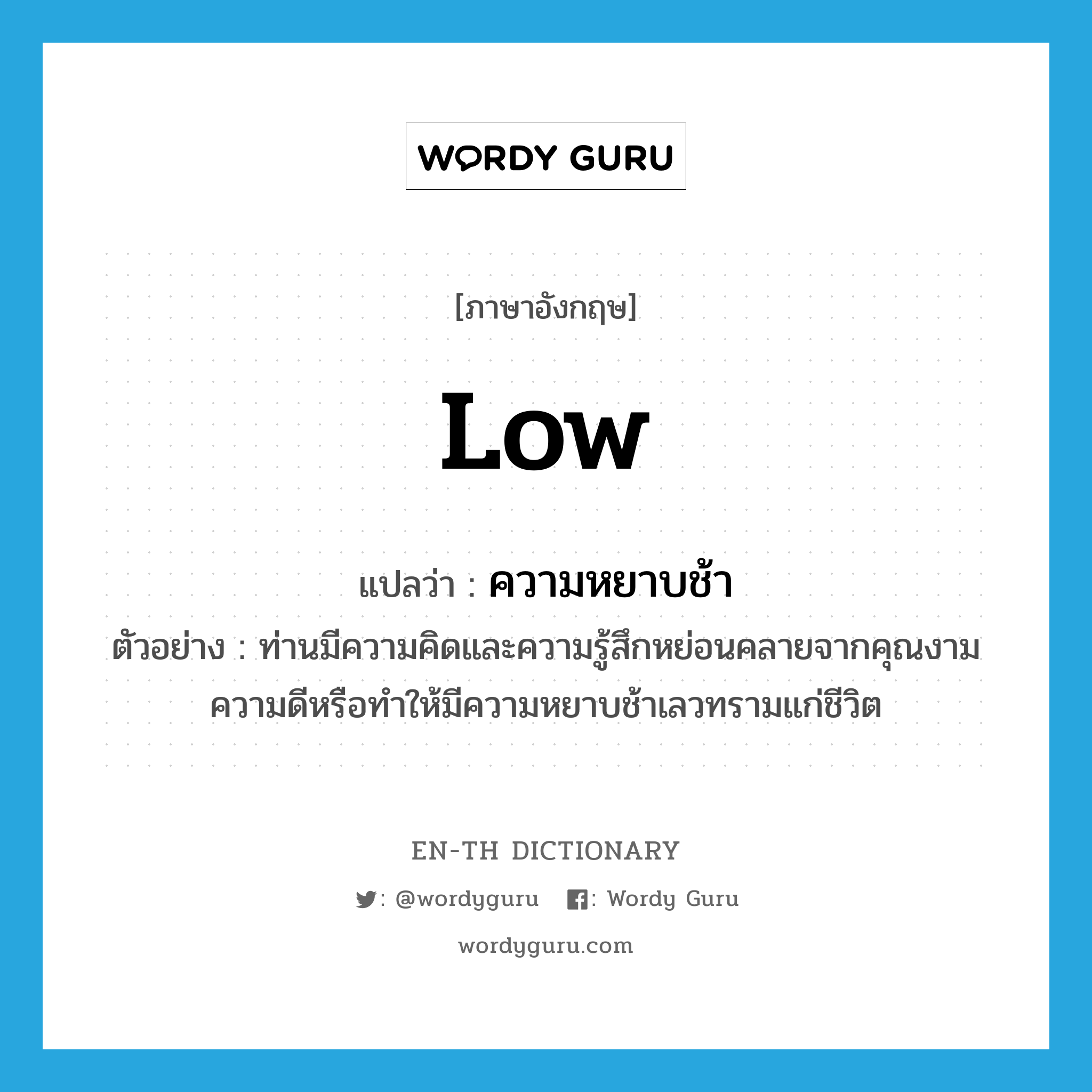 low แปลว่า?, คำศัพท์ภาษาอังกฤษ low แปลว่า ความหยาบช้า ประเภท N ตัวอย่าง ท่านมีความคิดและความรู้สึกหย่อนคลายจากคุณงามความดีหรือทำให้มีความหยาบช้าเลวทรามแก่ชีวิต หมวด N