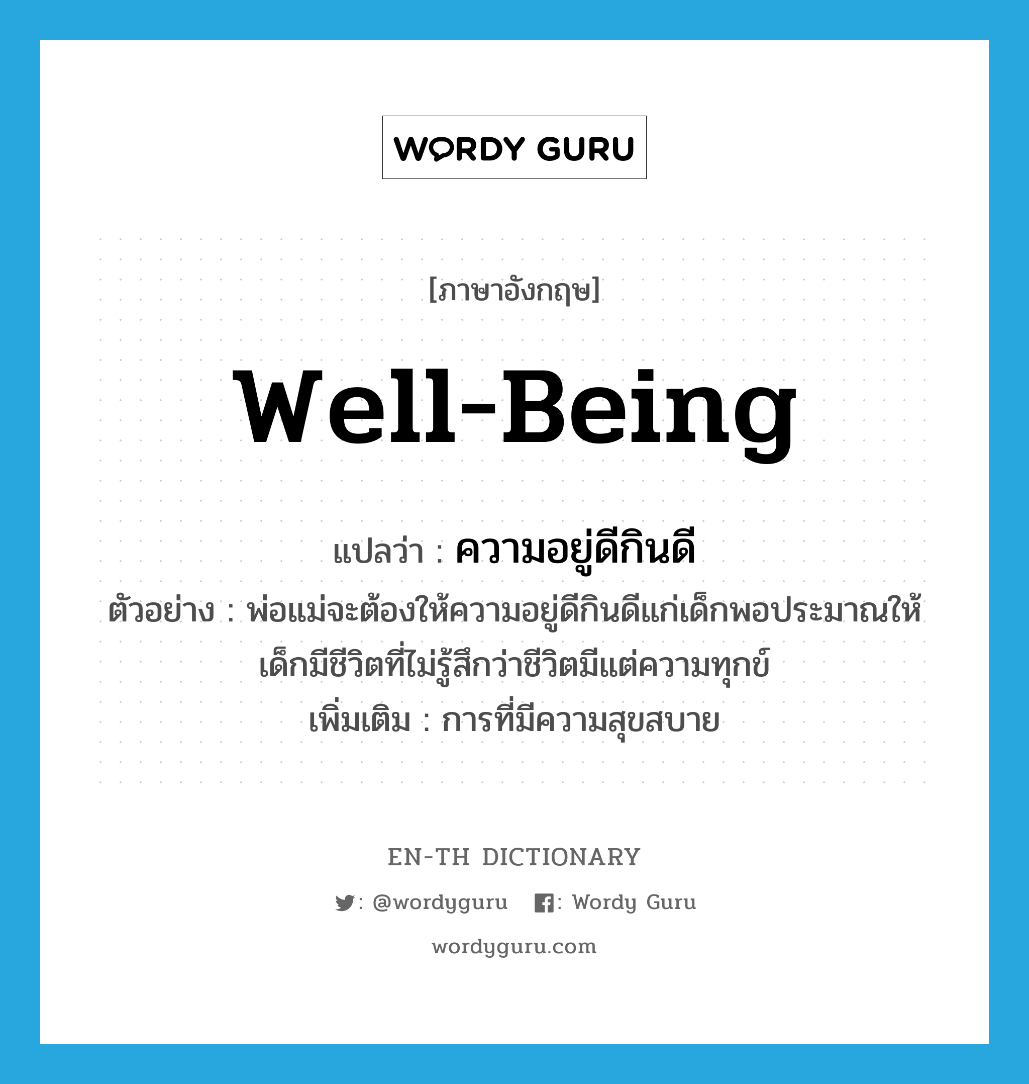 well-being แปลว่า?, คำศัพท์ภาษาอังกฤษ well-being แปลว่า ความอยู่ดีกินดี ประเภท N ตัวอย่าง พ่อแม่จะต้องให้ความอยู่ดีกินดีแก่เด็กพอประมาณให้เด็กมีชีวิตที่ไม่รู้สึกว่าชีวิตมีแต่ความทุกข์ เพิ่มเติม การที่มีความสุขสบาย หมวด N