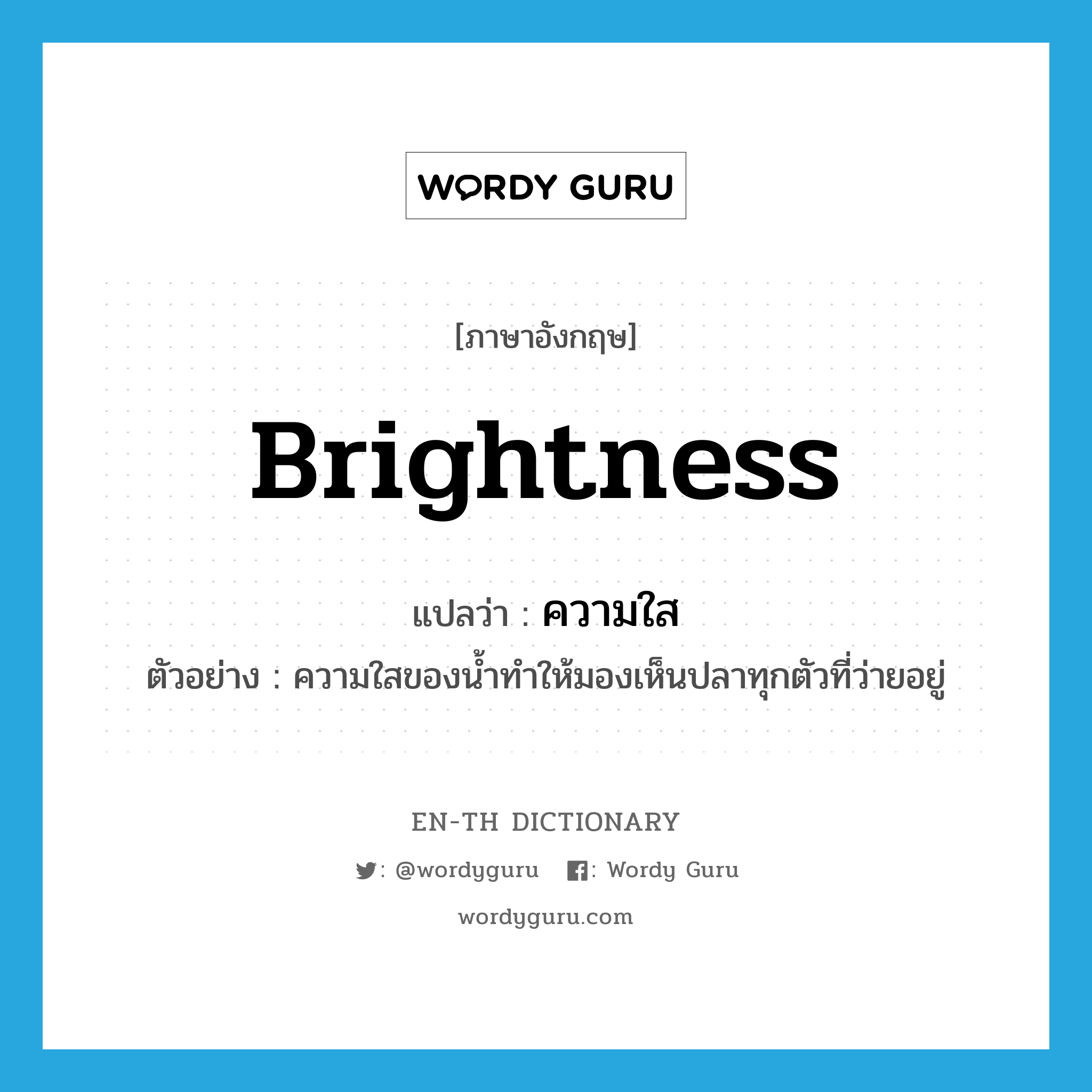 brightness แปลว่า?, คำศัพท์ภาษาอังกฤษ brightness แปลว่า ความใส ประเภท N ตัวอย่าง ความใสของน้ำทำให้มองเห็นปลาทุกตัวที่ว่ายอยู่ หมวด N