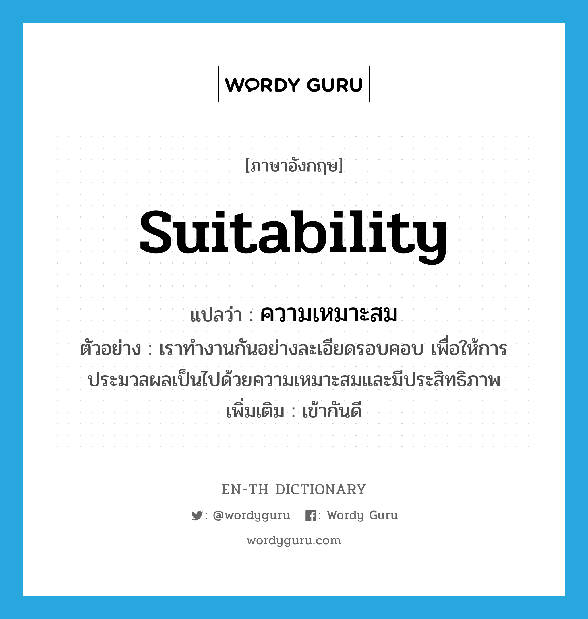 suitability แปลว่า?, คำศัพท์ภาษาอังกฤษ suitability แปลว่า ความเหมาะสม ประเภท N ตัวอย่าง เราทำงานกันอย่างละเอียดรอบคอบ เพื่อให้การประมวลผลเป็นไปด้วยความเหมาะสมและมีประสิทธิภาพ เพิ่มเติม เข้ากันดี หมวด N