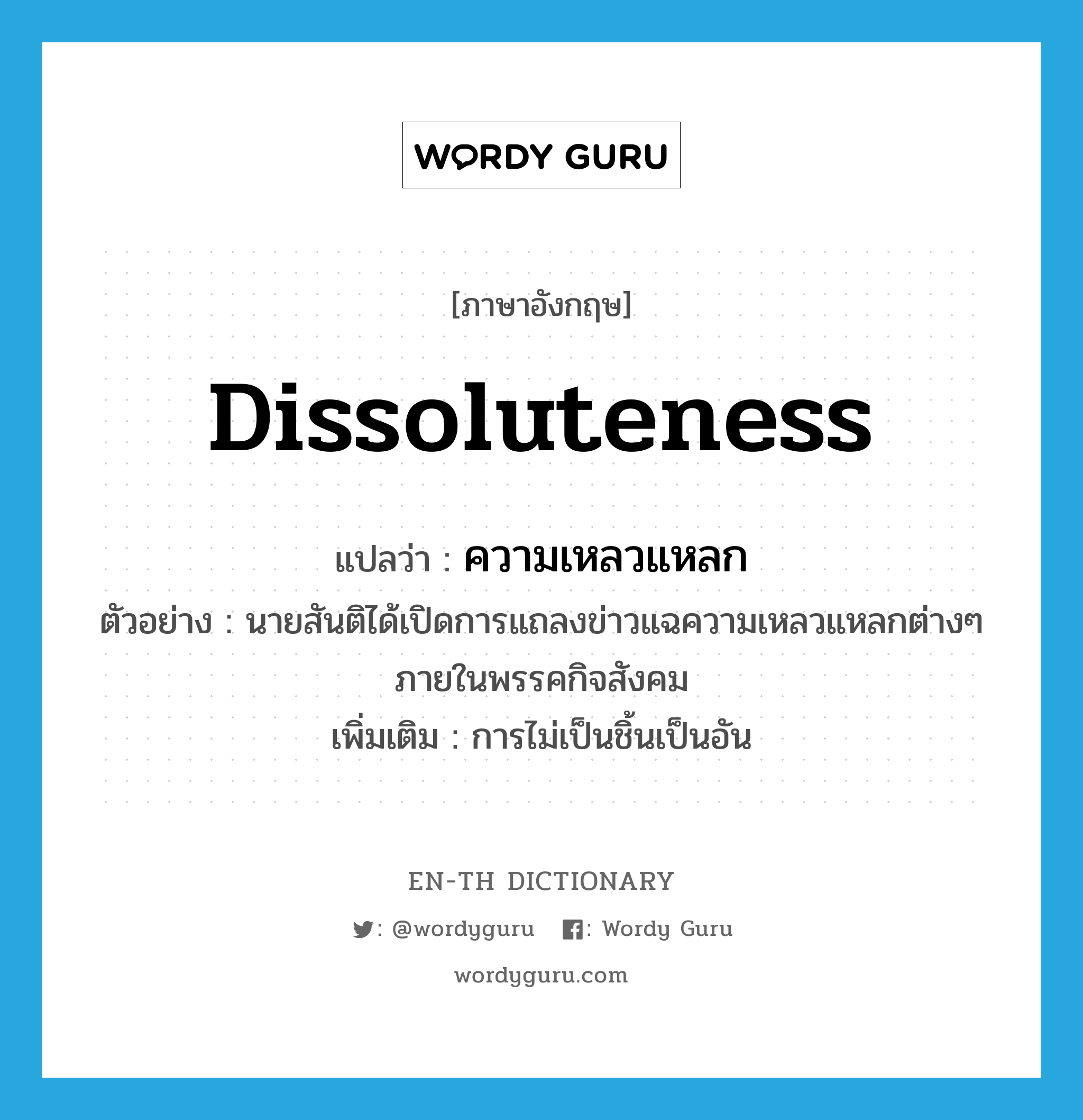 dissoluteness แปลว่า?, คำศัพท์ภาษาอังกฤษ dissoluteness แปลว่า ความเหลวแหลก ประเภท N ตัวอย่าง นายสันติได้เปิดการแถลงข่าวแฉความเหลวแหลกต่างๆ ภายในพรรคกิจสังคม เพิ่มเติม การไม่เป็นชิ้นเป็นอัน หมวด N