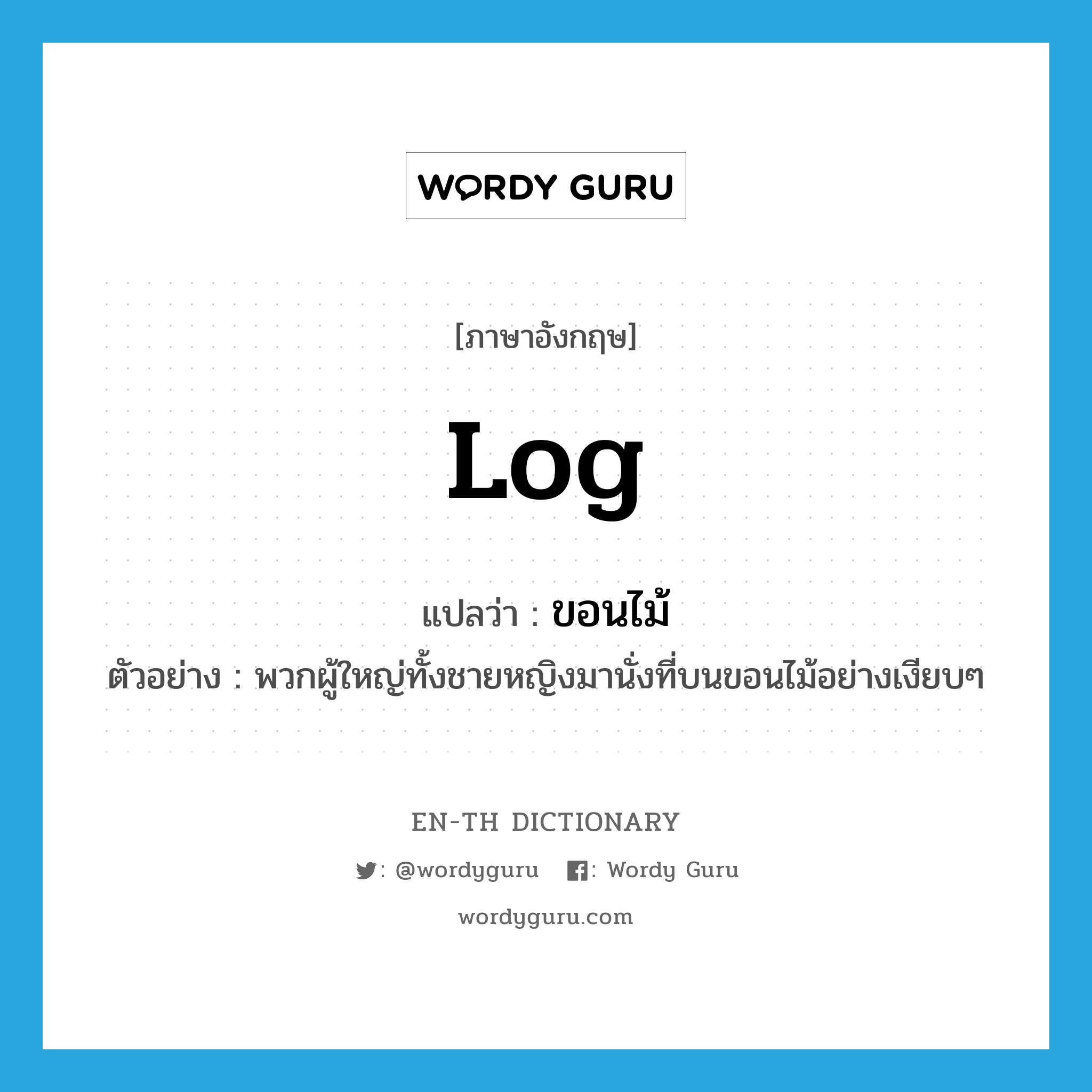 log แปลว่า?, คำศัพท์ภาษาอังกฤษ log แปลว่า ขอนไม้ ประเภท N ตัวอย่าง พวกผู้ใหญ่ทั้งชายหญิงมานั่งที่บนขอนไม้อย่างเงียบๆ หมวด N