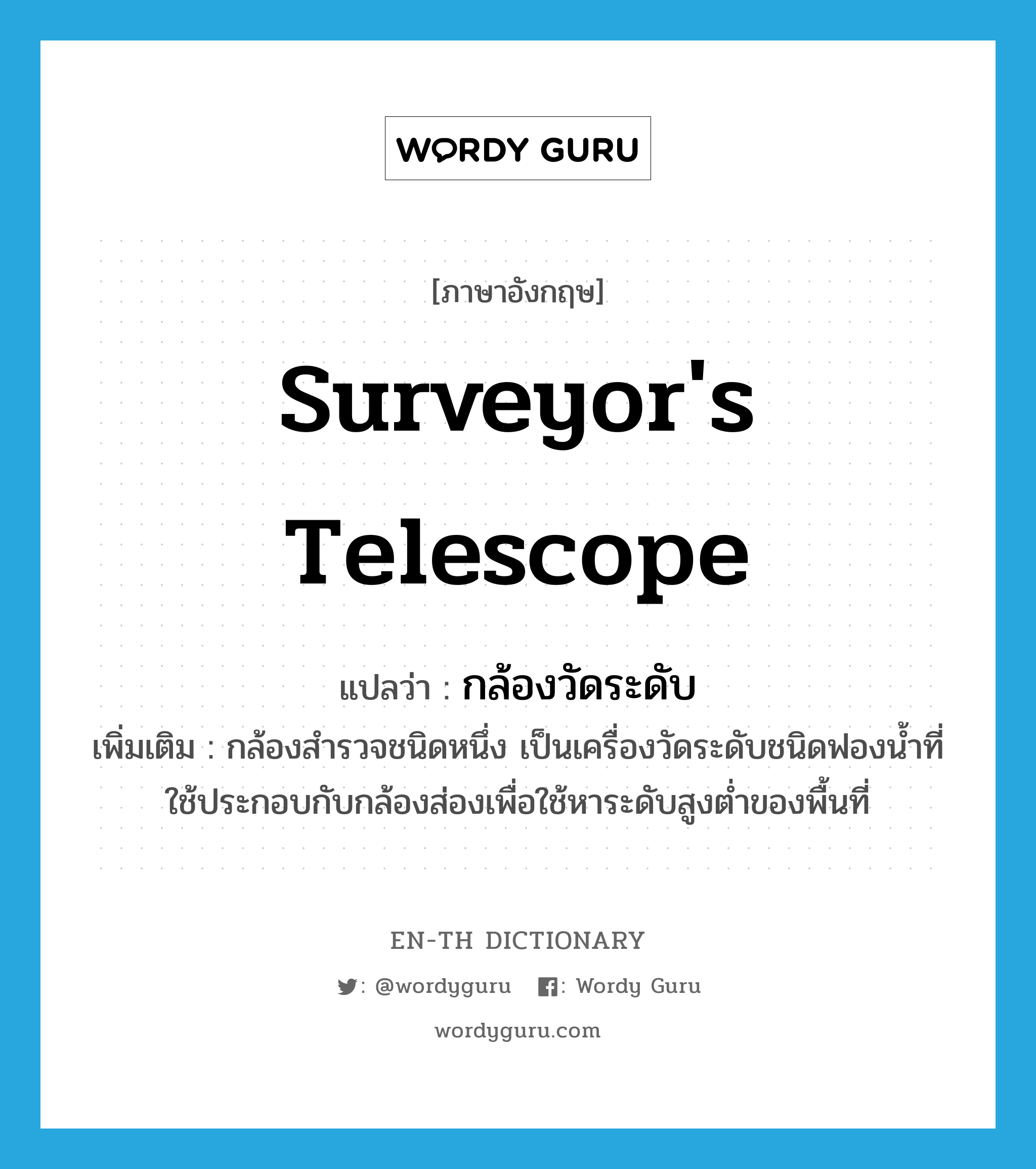 surveyor&#39;s telescope แปลว่า?, คำศัพท์ภาษาอังกฤษ surveyor&#39;s telescope แปลว่า กล้องวัดระดับ ประเภท N เพิ่มเติม กล้องสำรวจชนิดหนึ่ง เป็นเครื่องวัดระดับชนิดฟองน้ำที่ใช้ประกอบกับกล้องส่องเพื่อใช้หาระดับสูงต่ำของพื้นที่ หมวด N