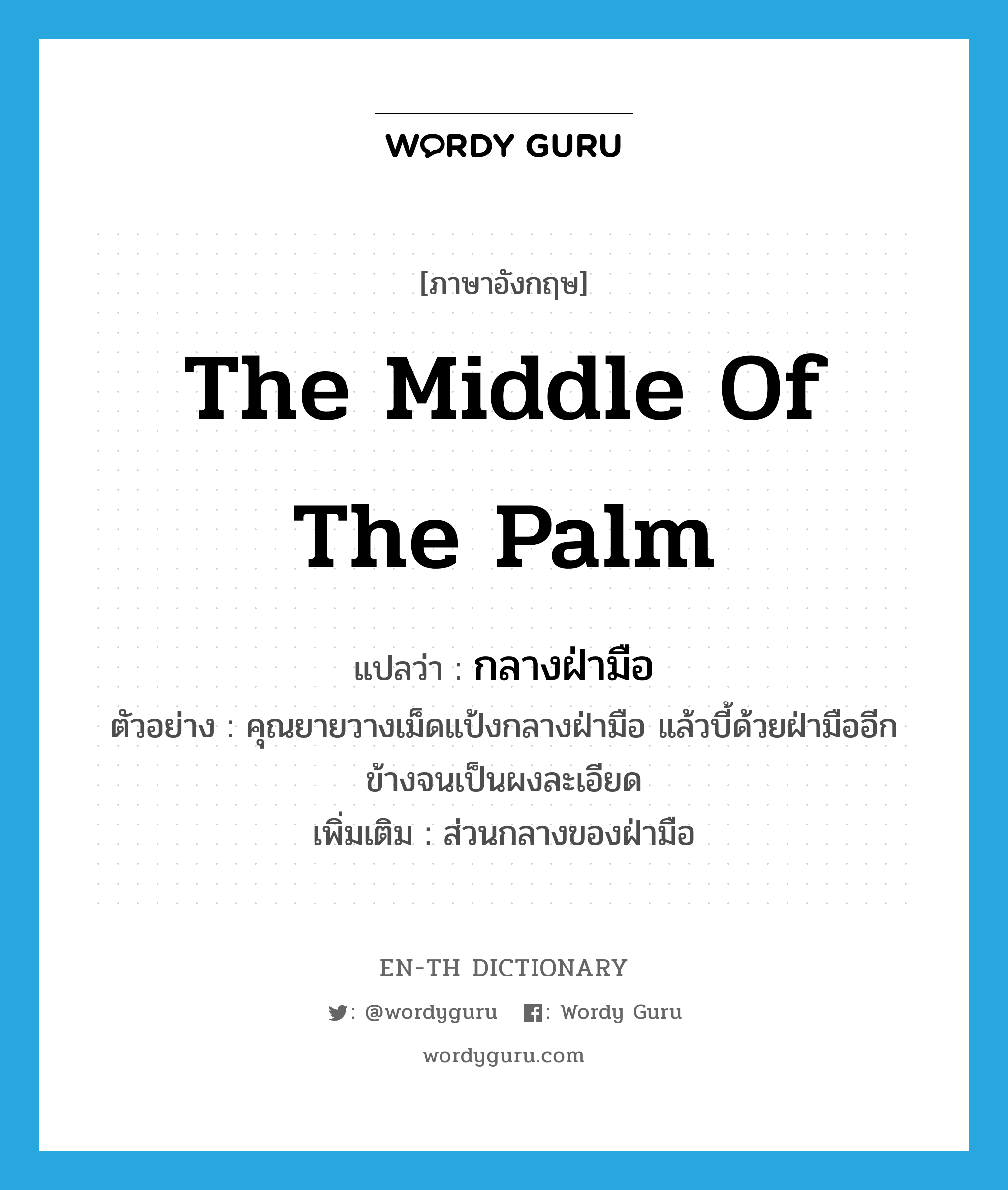 the middle of the palm แปลว่า? คำศัพท์ในกลุ่มประเภท N, คำศัพท์ภาษาอังกฤษ the middle of the palm แปลว่า กลางฝ่ามือ ประเภท N ตัวอย่าง คุณยายวางเม็ดแป้งกลางฝ่ามือ แล้วบี้ด้วยฝ่ามืออีกข้างจนเป็นผงละเอียด เพิ่มเติม ส่วนกลางของฝ่ามือ หมวด N