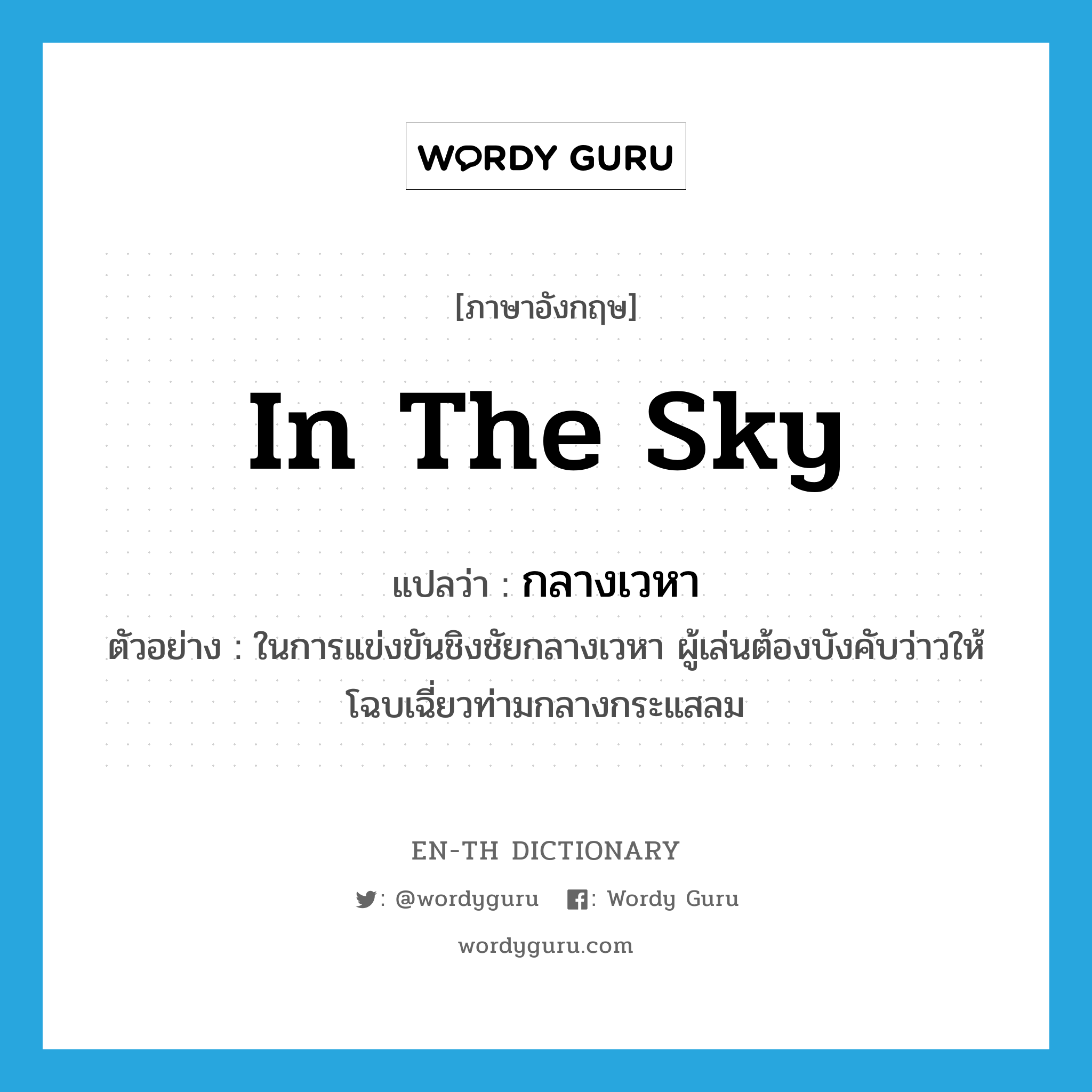 in the sky แปลว่า?, คำศัพท์ภาษาอังกฤษ in the sky แปลว่า กลางเวหา ประเภท N ตัวอย่าง ในการแข่งขันชิงชัยกลางเวหา ผู้เล่นต้องบังคับว่าวให้โฉบเฉี่ยวท่ามกลางกระแสลม หมวด N