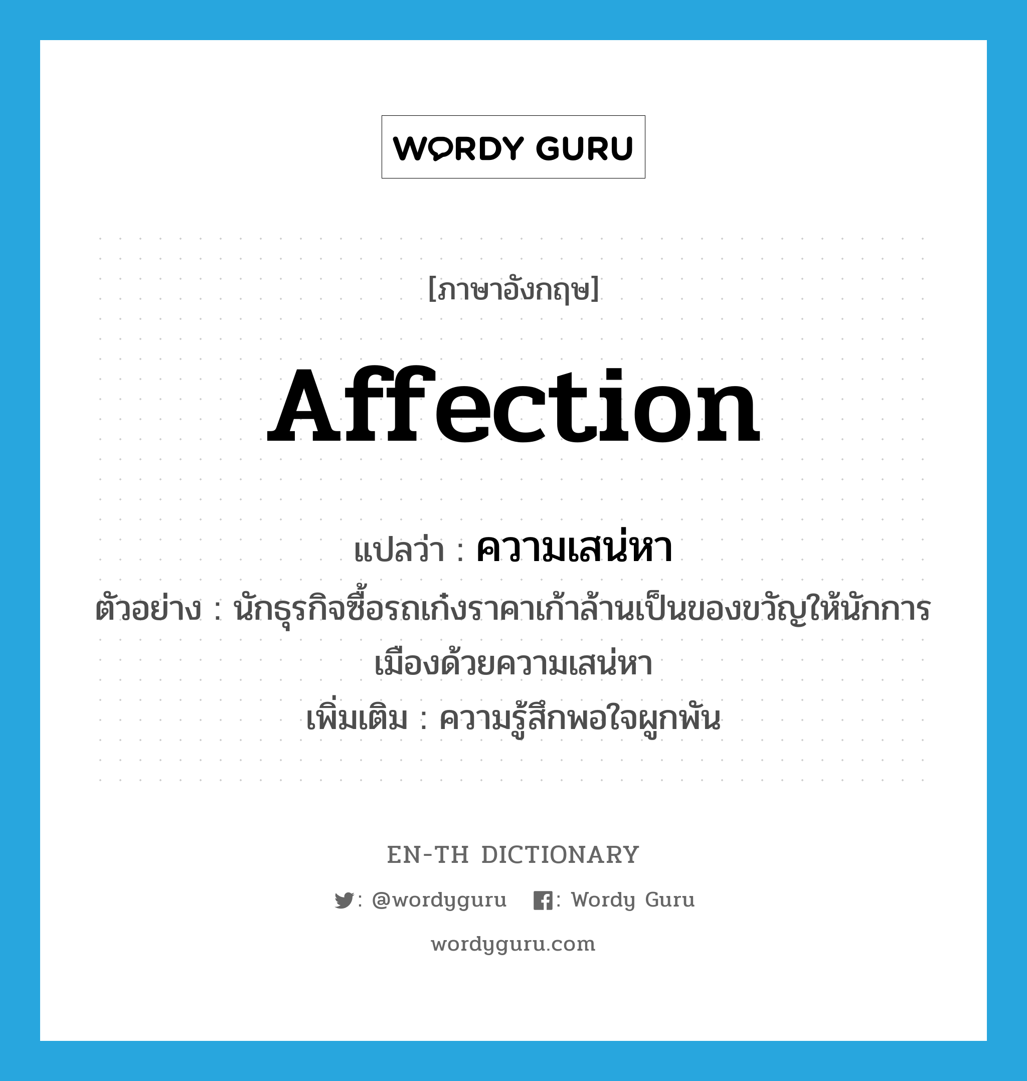 affection แปลว่า?, คำศัพท์ภาษาอังกฤษ affection แปลว่า ความเสน่หา ประเภท N ตัวอย่าง นักธุรกิจซื้อรถเก๋งราคาเก้าล้านเป็นของขวัญให้นักการเมืองด้วยความเสน่หา เพิ่มเติม ความรู้สึกพอใจผูกพัน หมวด N