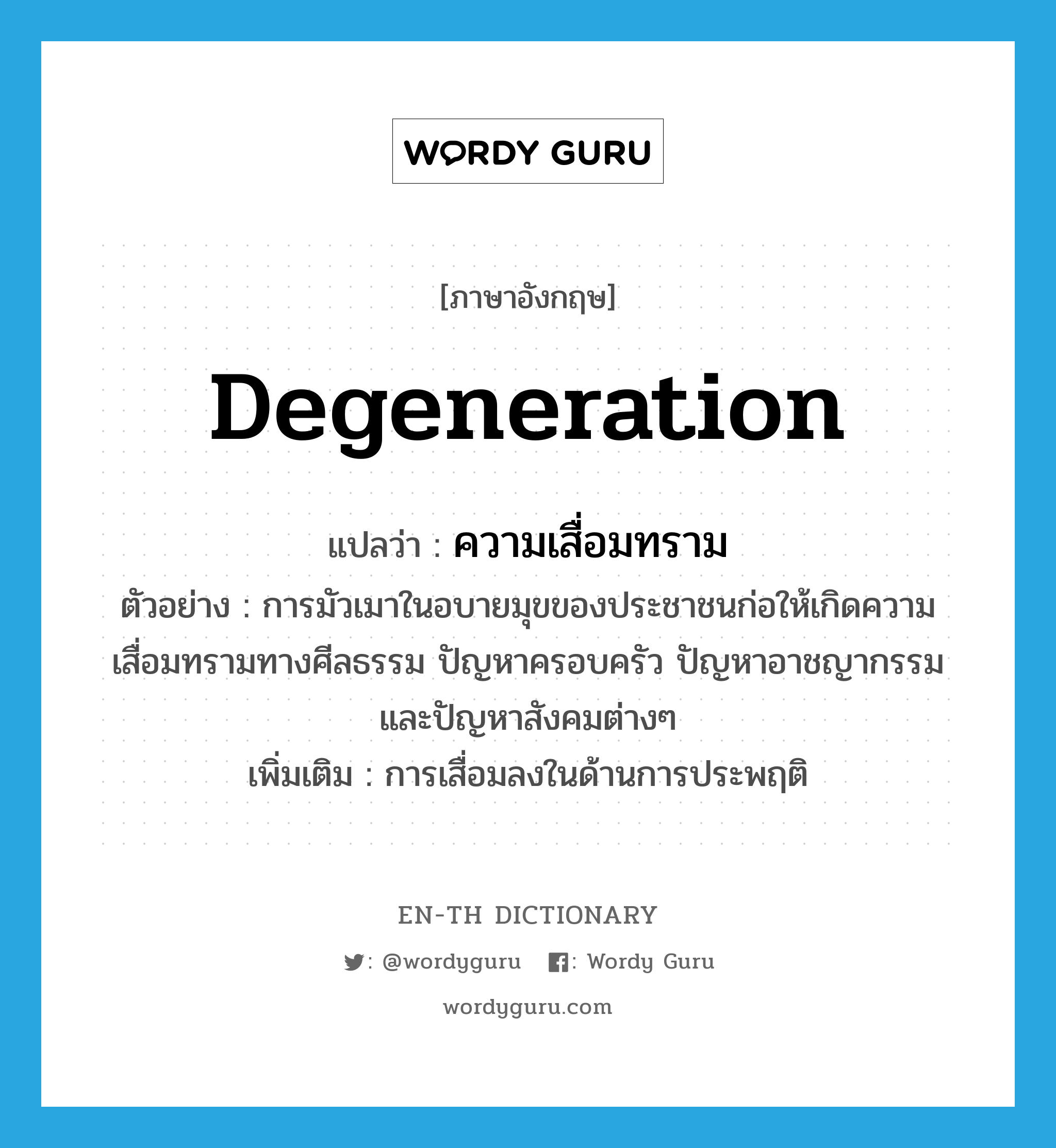 degeneration แปลว่า?, คำศัพท์ภาษาอังกฤษ degeneration แปลว่า ความเสื่อมทราม ประเภท N ตัวอย่าง การมัวเมาในอบายมุขของประชาชนก่อให้เกิดความเสื่อมทรามทางศีลธรรม ปัญหาครอบครัว ปัญหาอาชญากรรม และปัญหาสังคมต่างๆ เพิ่มเติม การเสื่อมลงในด้านการประพฤติ หมวด N