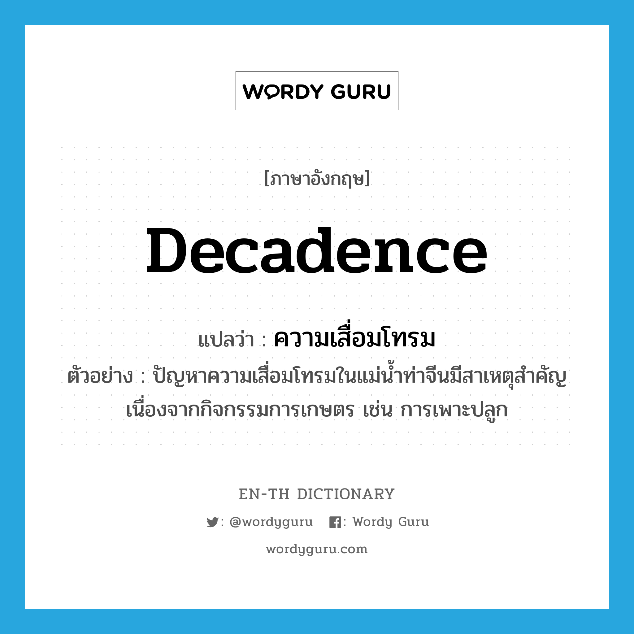 decadence แปลว่า?, คำศัพท์ภาษาอังกฤษ decadence แปลว่า ความเสื่อมโทรม ประเภท N ตัวอย่าง ปัญหาความเสื่อมโทรมในแม่น้ำท่าจีนมีสาเหตุสำคัญเนื่องจากกิจกรรมการเกษตร เช่น การเพาะปลูก หมวด N