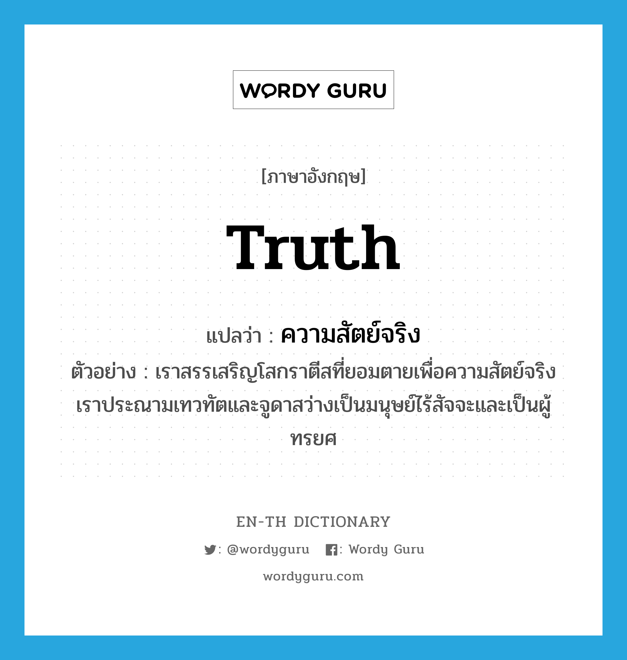 truth แปลว่า?, คำศัพท์ภาษาอังกฤษ truth แปลว่า ความสัตย์จริง ประเภท N ตัวอย่าง เราสรรเสริญโสกราตีสที่ยอมตายเพื่อความสัตย์จริง เราประณามเทวทัตและจูดาสว่างเป็นมนุษย์ไร้สัจจะและเป็นผู้ทรยศ หมวด N